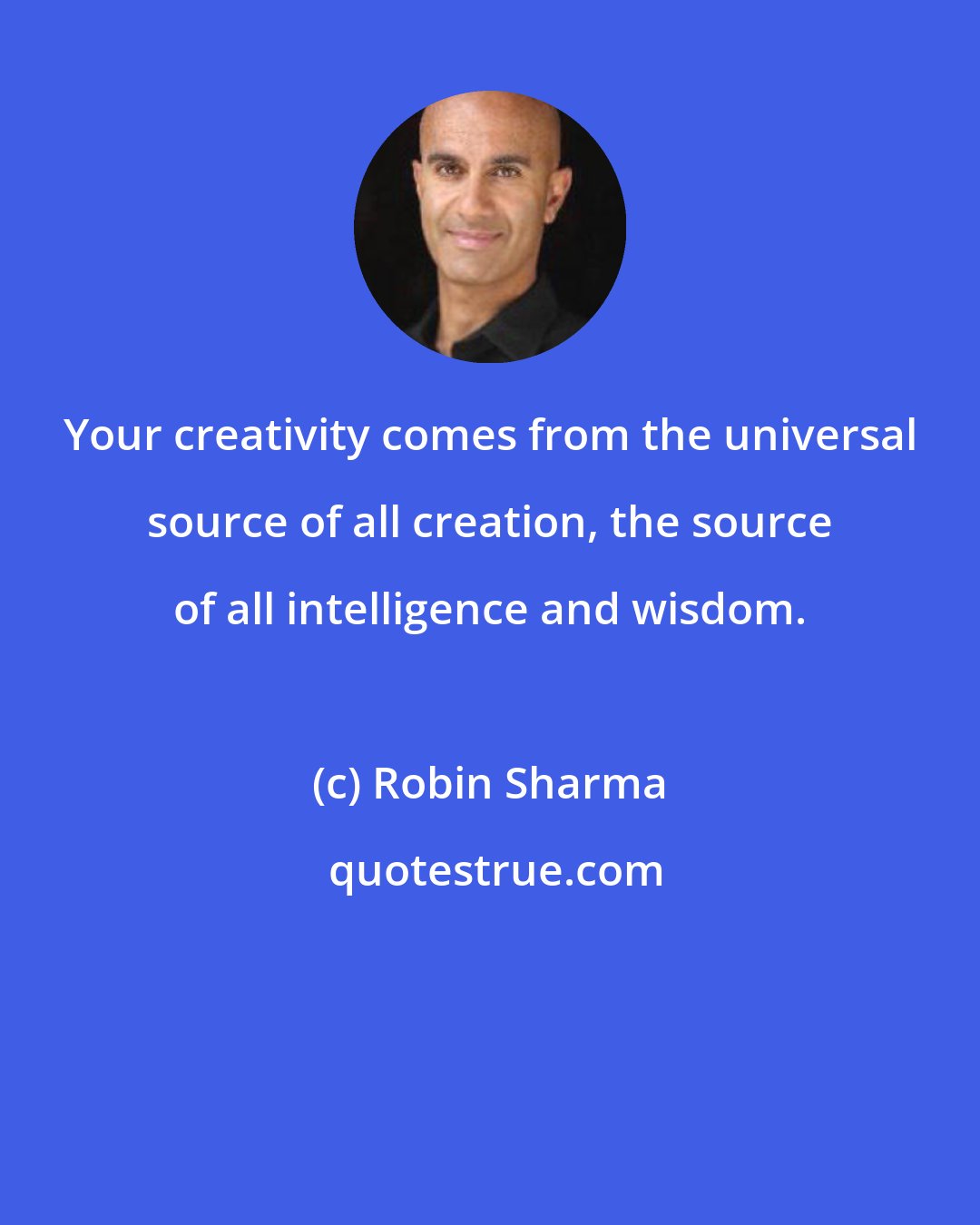 Robin Sharma: Your creativity comes from the universal source of all creation, the source of all intelligence and wisdom.