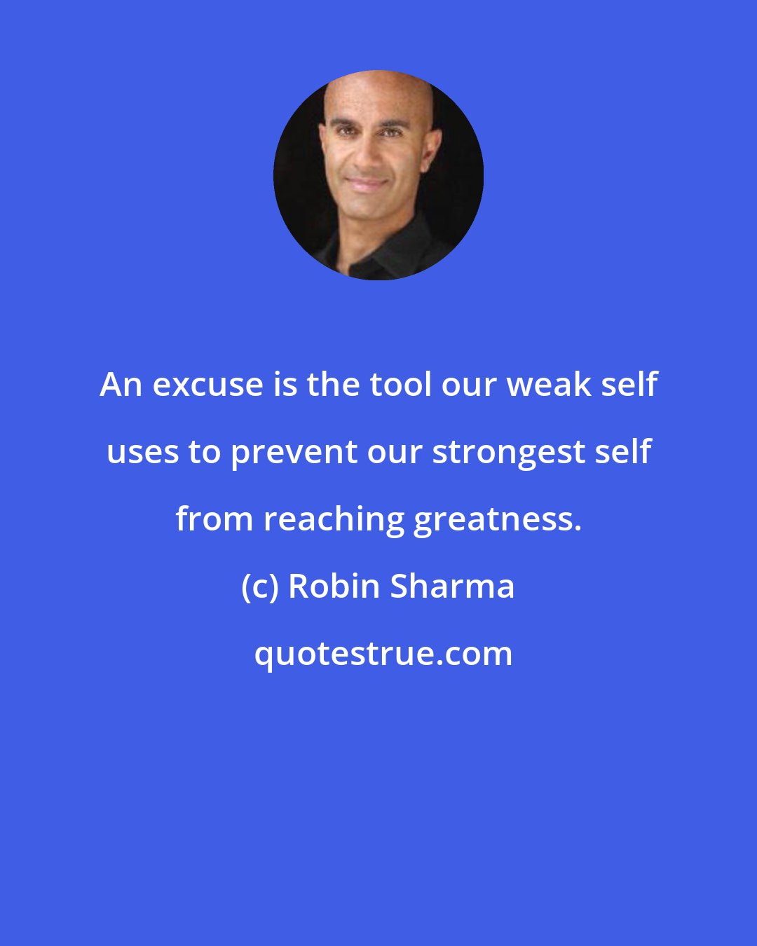 Robin Sharma: An excuse is the tool our weak self uses to prevent our strongest self from reaching greatness.