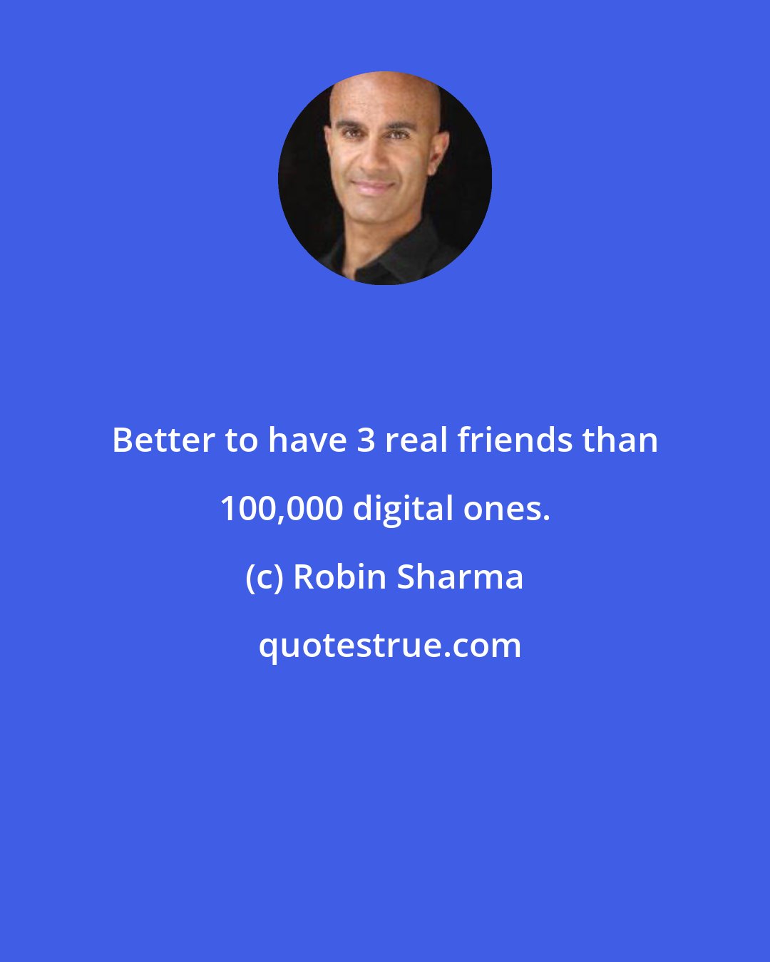 Robin Sharma: Better to have 3 real friends than 100,000 digital ones.