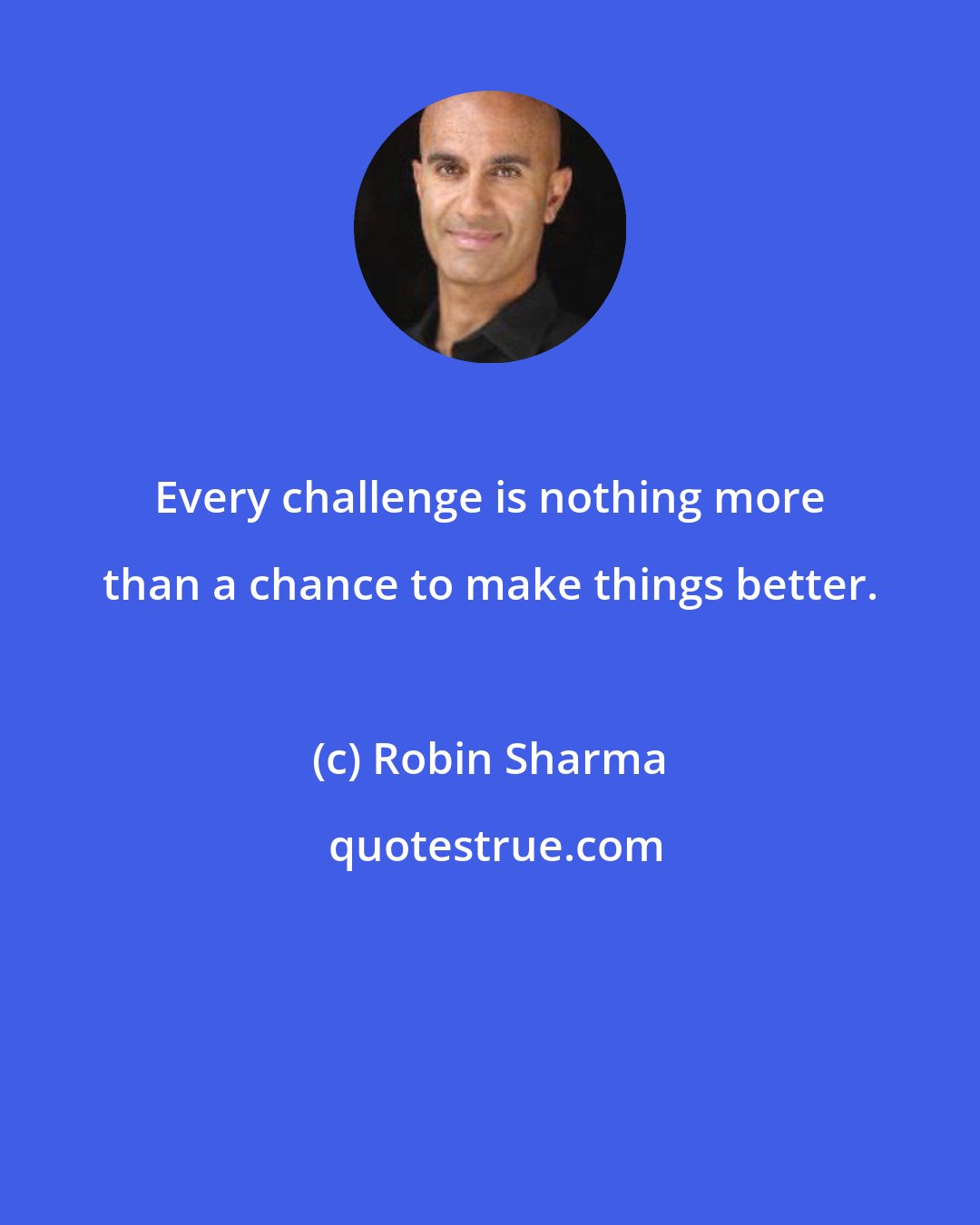 Robin Sharma: Every challenge is nothing more than a chance to make things better.