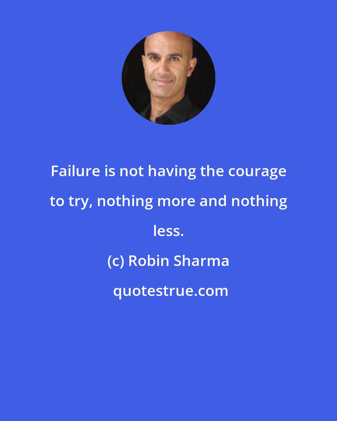 Robin Sharma: Failure is not having the courage to try, nothing more and nothing less.