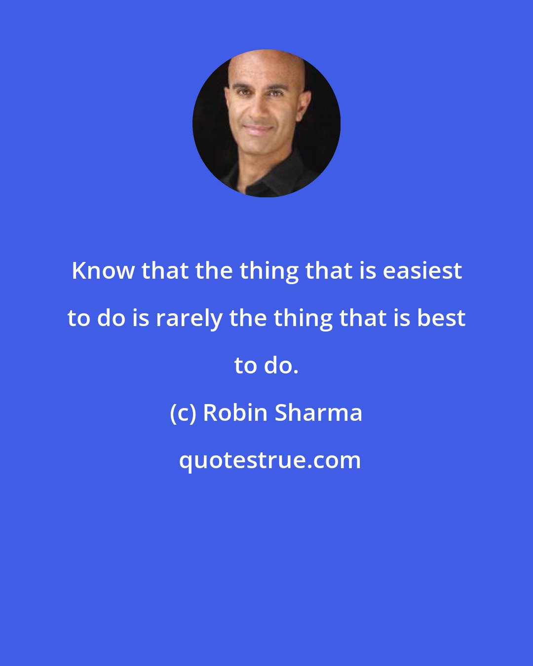 Robin Sharma: Know that the thing that is easiest to do is rarely the thing that is best to do.