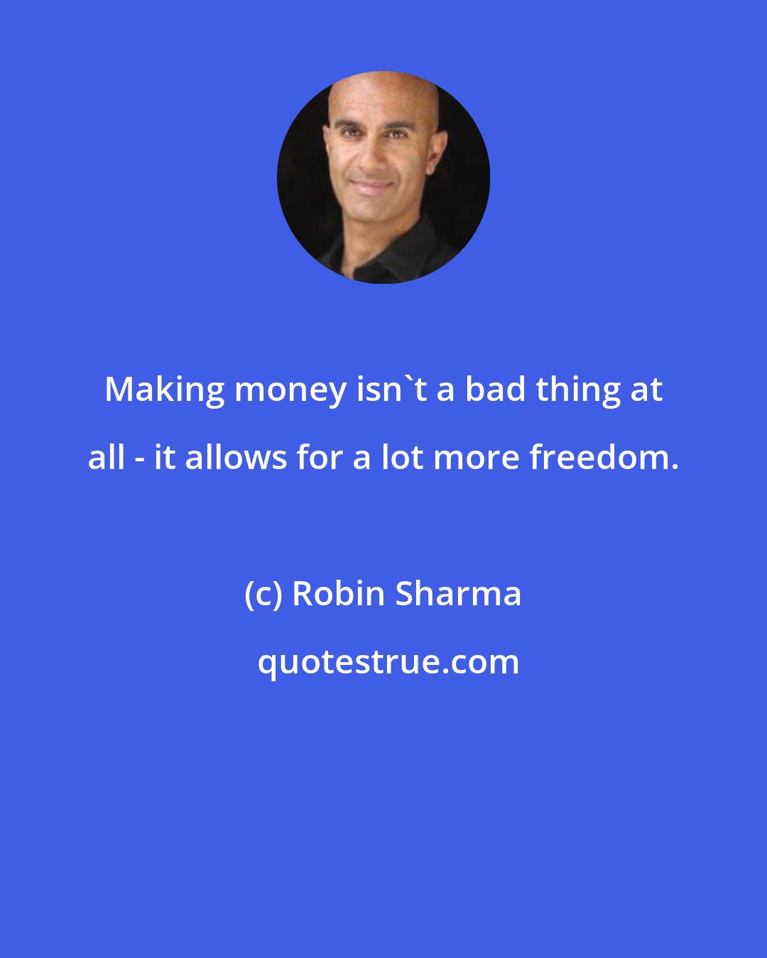 Robin Sharma: Making money isn't a bad thing at all - it allows for a lot more freedom.