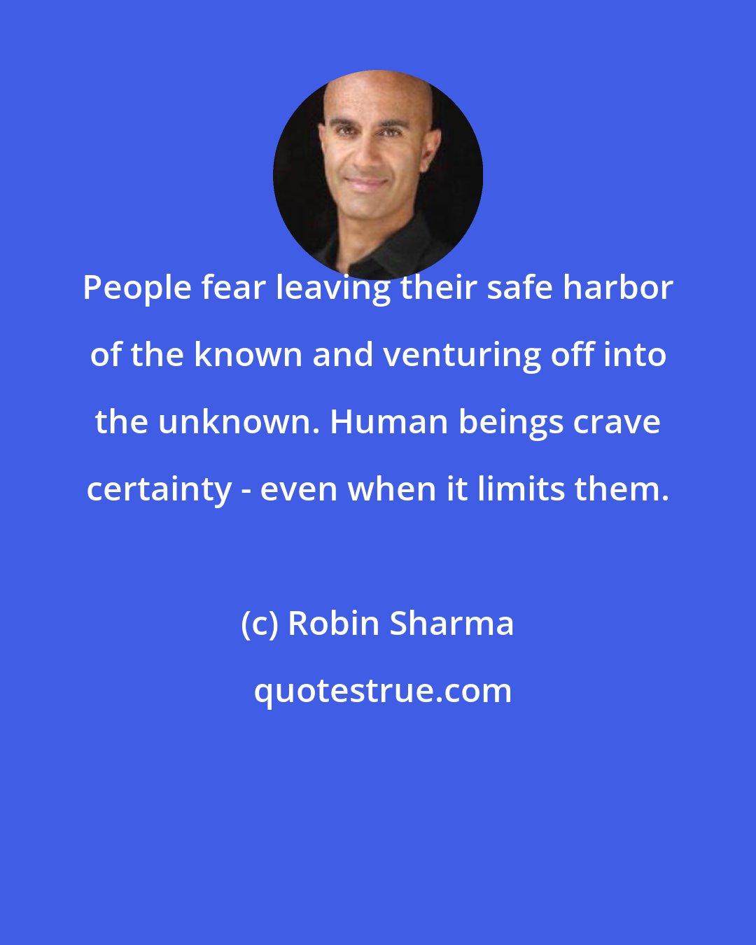 Robin Sharma: People fear leaving their safe harbor of the known and venturing off into the unknown. Human beings crave certainty - even when it limits them.