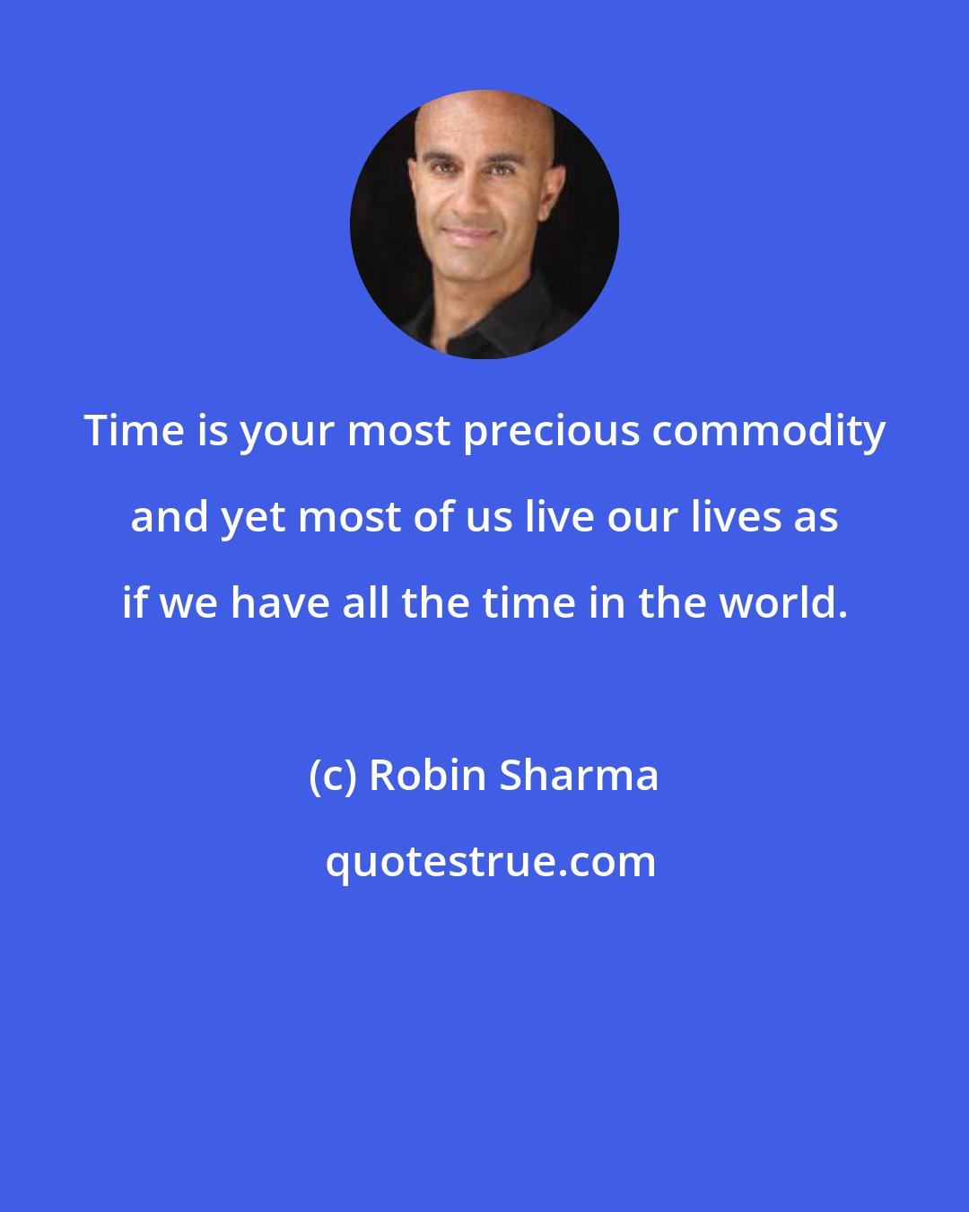 Robin Sharma: Time is your most precious commodity and yet most of us live our lives as if we have all the time in the world.