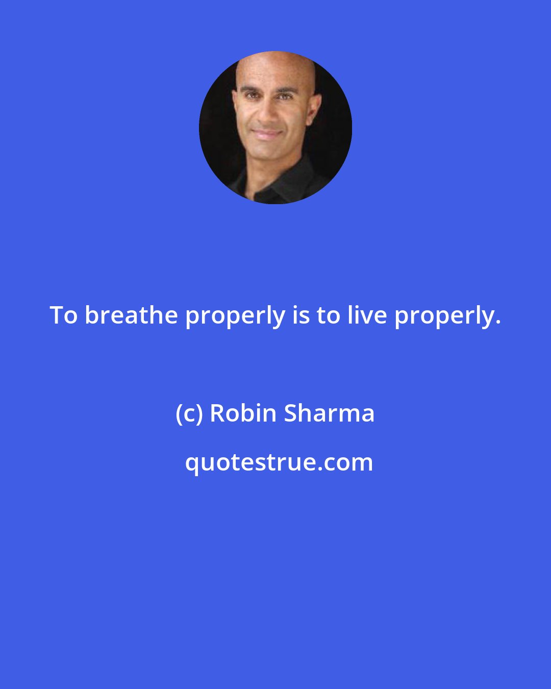 Robin Sharma: To breathe properly is to live properly.