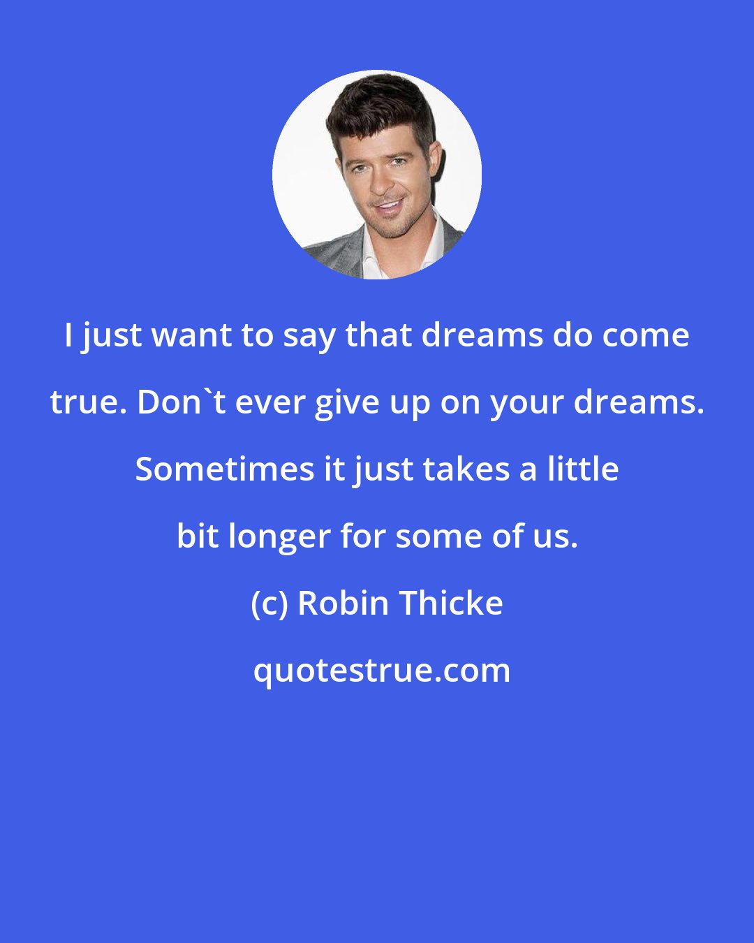 Robin Thicke: I just want to say that dreams do come true. Don't ever give up on your dreams. Sometimes it just takes a little bit longer for some of us.