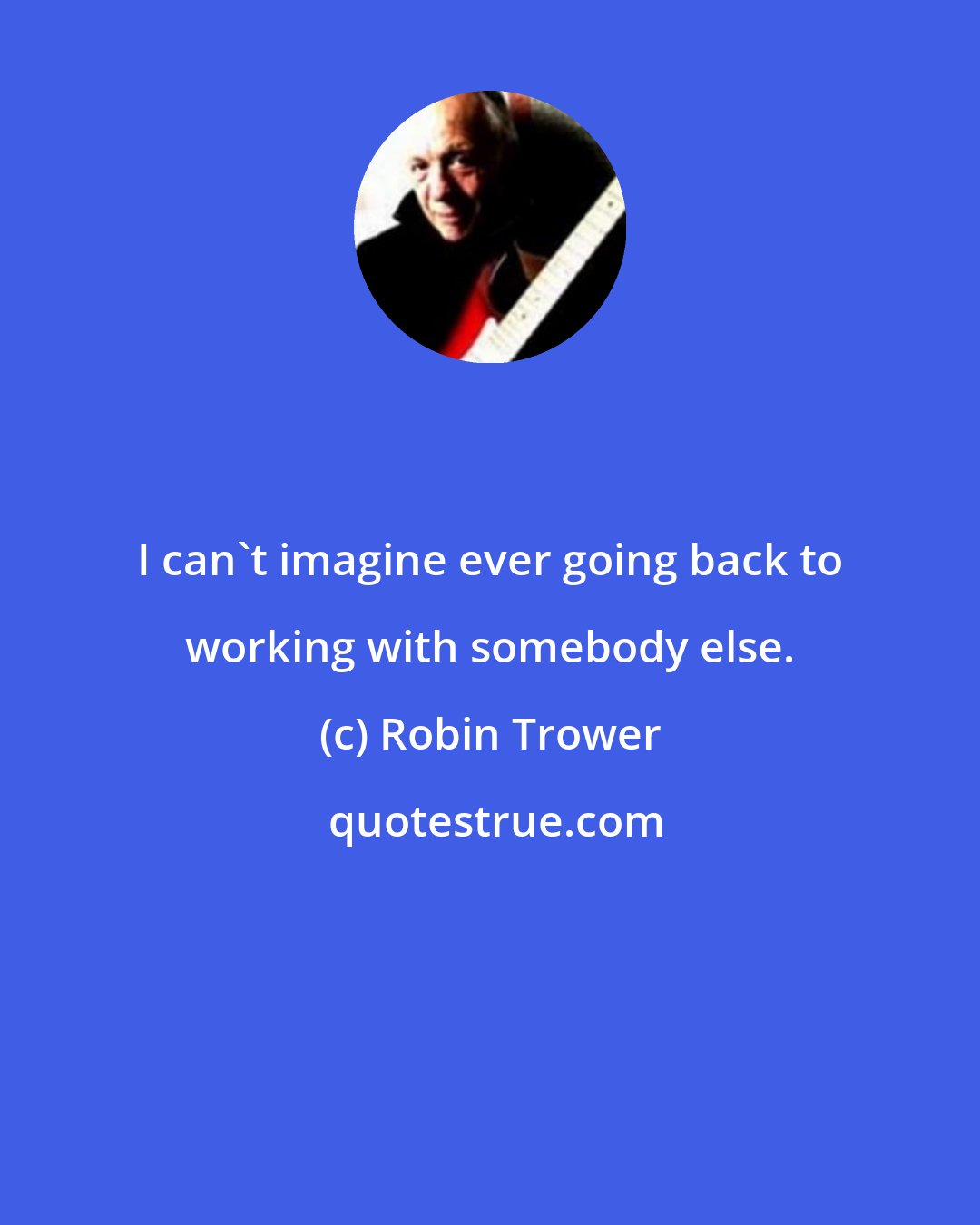 Robin Trower: I can't imagine ever going back to working with somebody else.