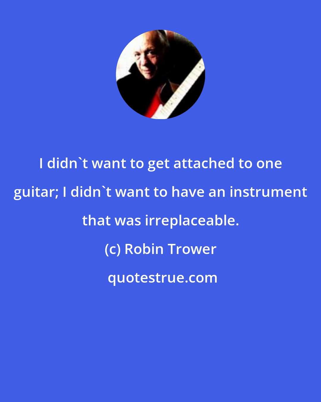 Robin Trower: I didn't want to get attached to one guitar; I didn't want to have an instrument that was irreplaceable.