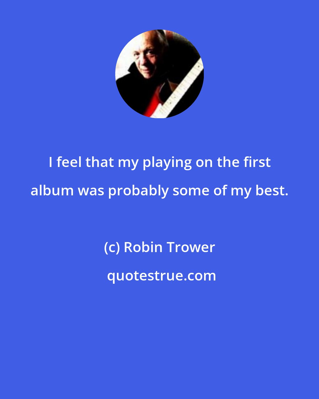 Robin Trower: I feel that my playing on the first album was probably some of my best.