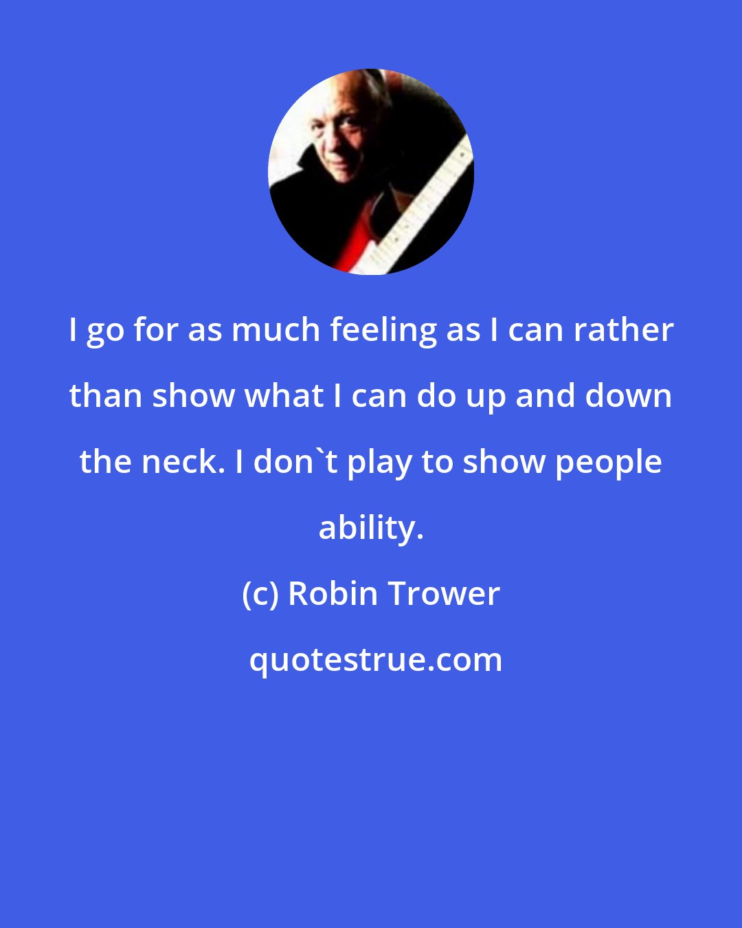 Robin Trower: I go for as much feeling as I can rather than show what I can do up and down the neck. I don't play to show people ability.