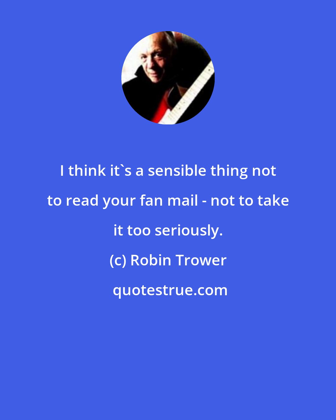 Robin Trower: I think it's a sensible thing not to read your fan mail - not to take it too seriously.