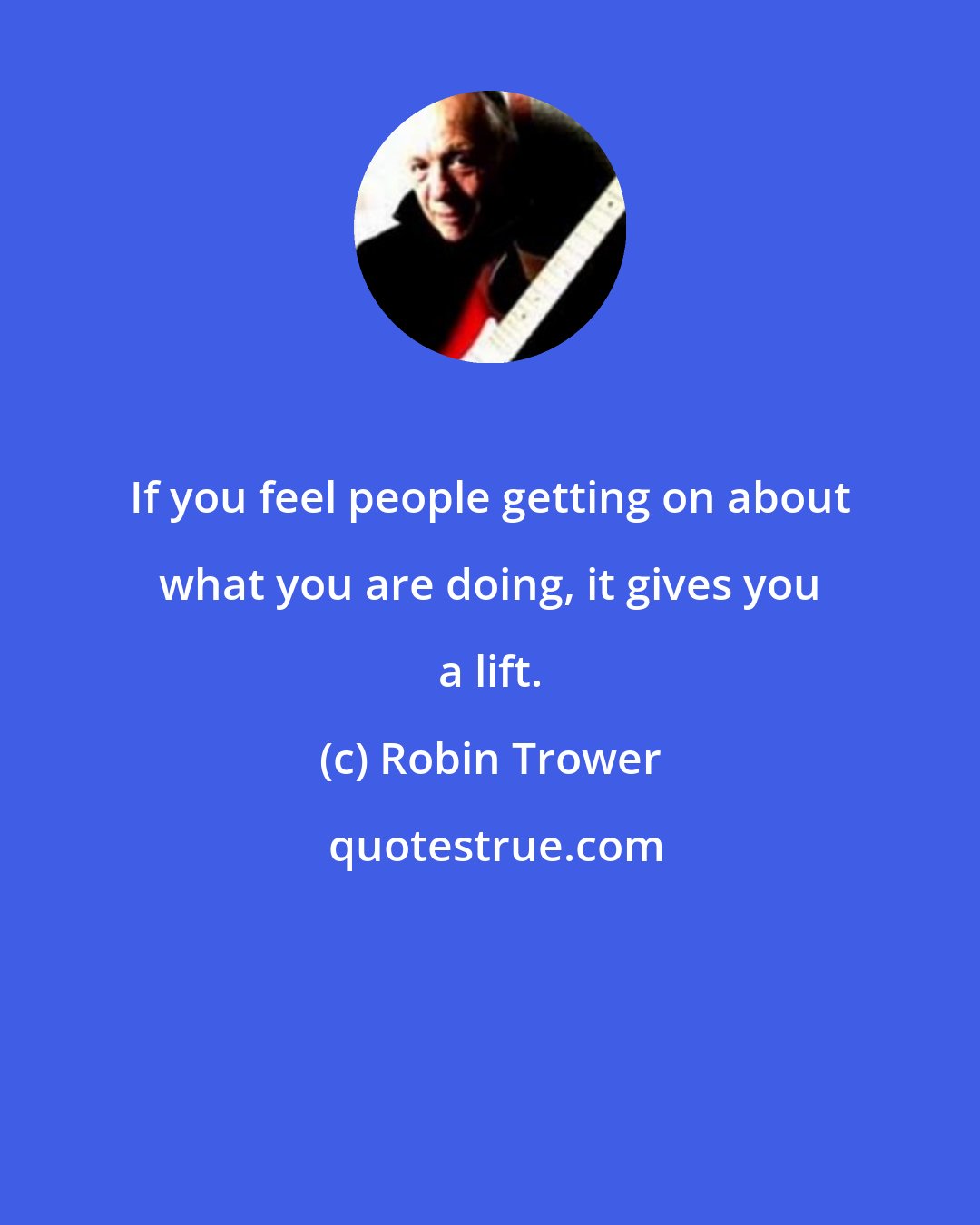 Robin Trower: If you feel people getting on about what you are doing, it gives you a lift.