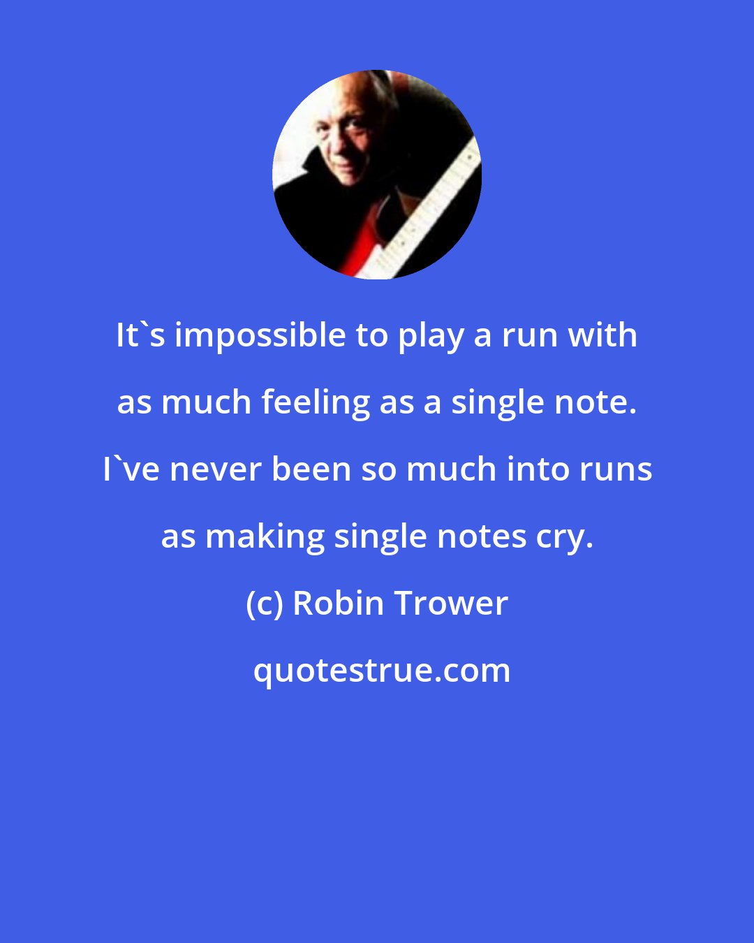 Robin Trower: It's impossible to play a run with as much feeling as a single note. I've never been so much into runs as making single notes cry.