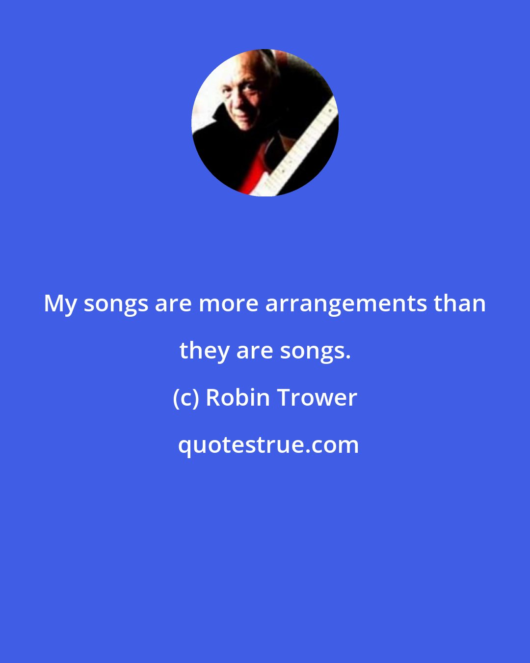 Robin Trower: My songs are more arrangements than they are songs.