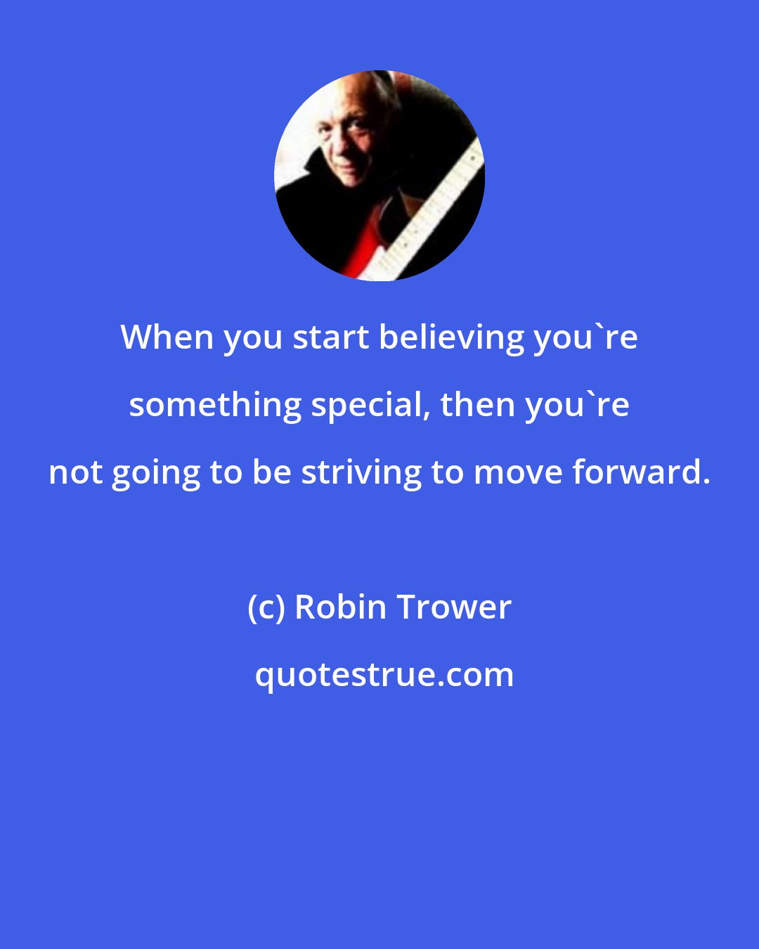 Robin Trower: When you start believing you're something special, then you're not going to be striving to move forward.