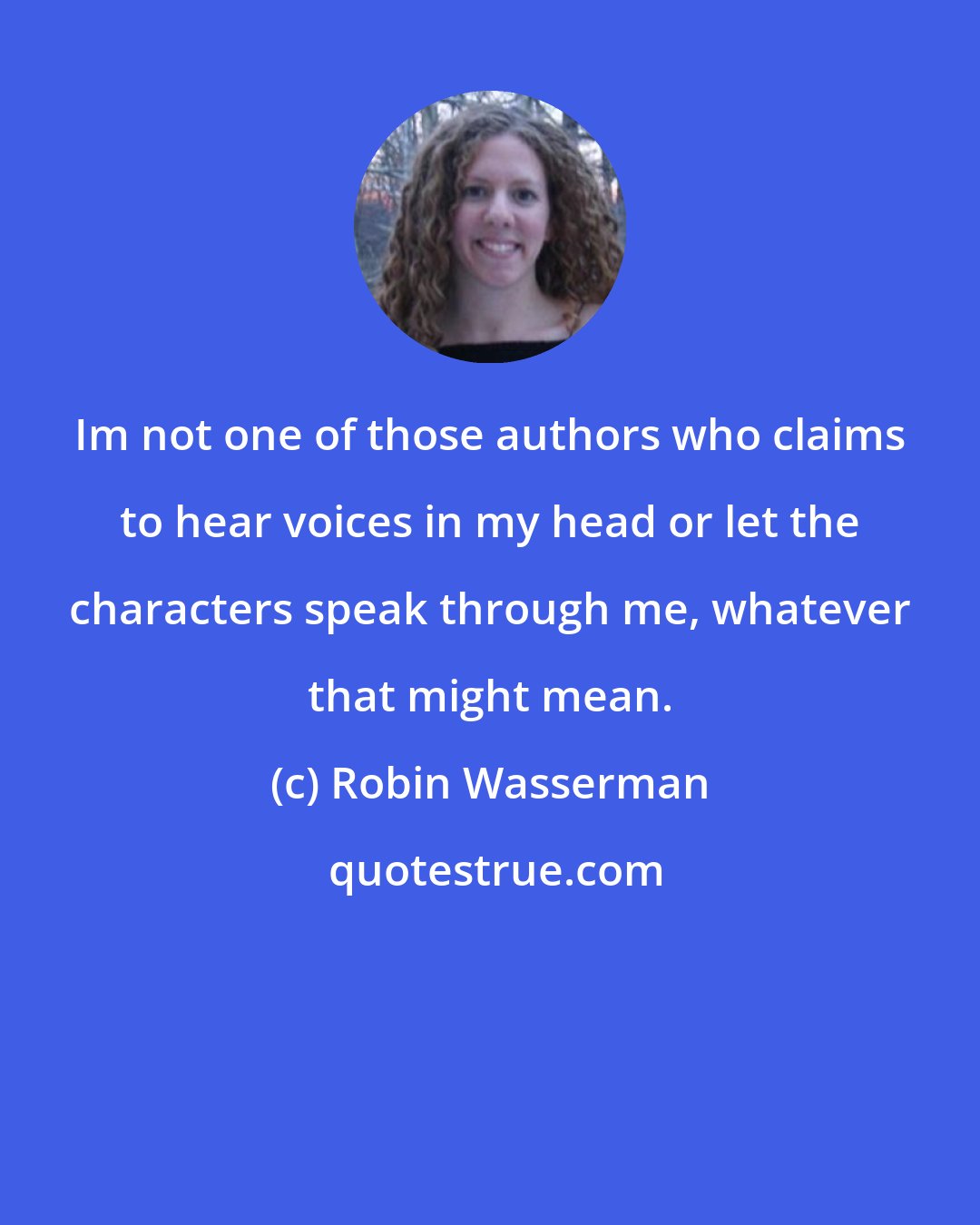 Robin Wasserman: Im not one of those authors who claims to hear voices in my head or let the characters speak through me, whatever that might mean.
