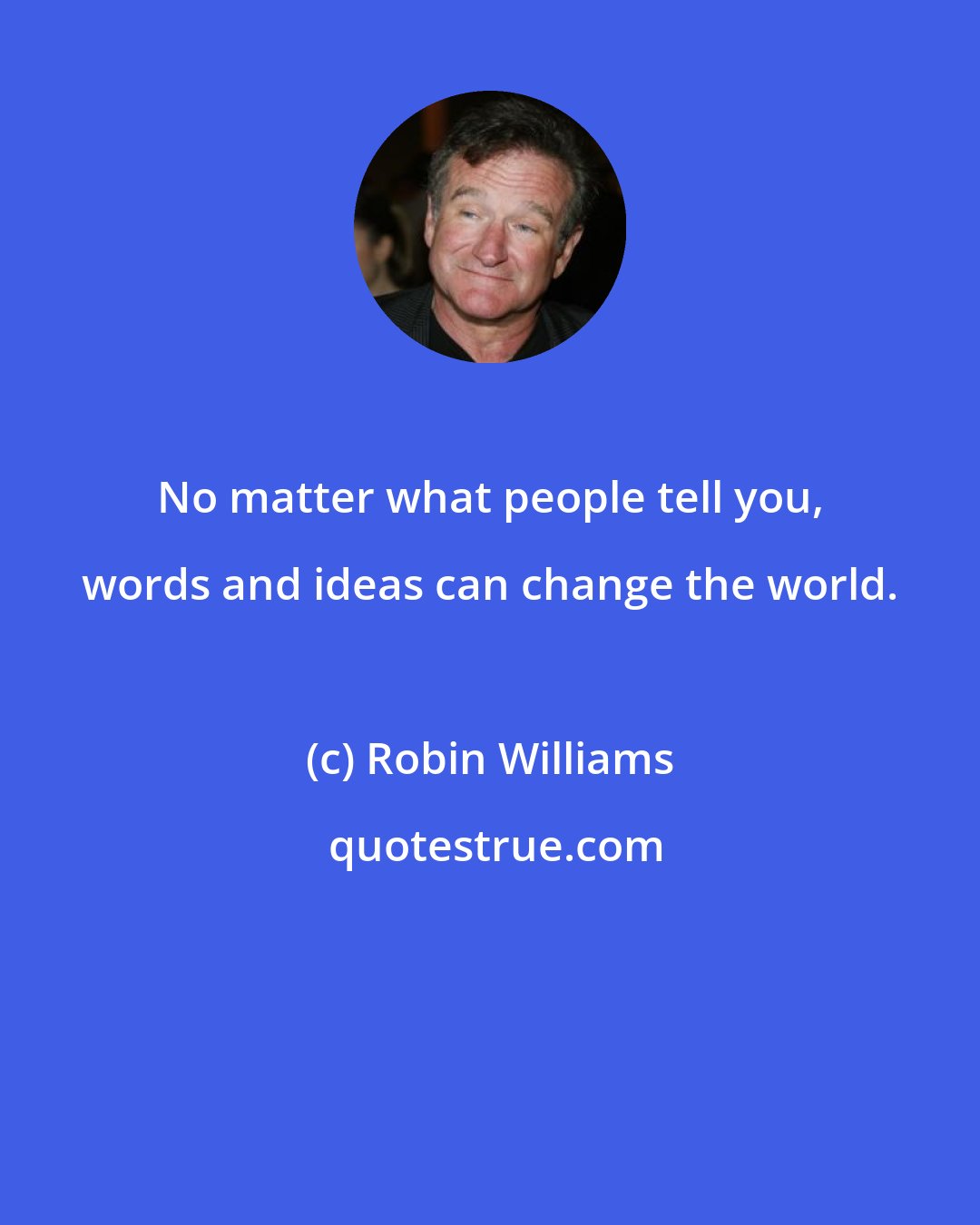 Robin Williams: No matter what people tell you, words and ideas can change the world.