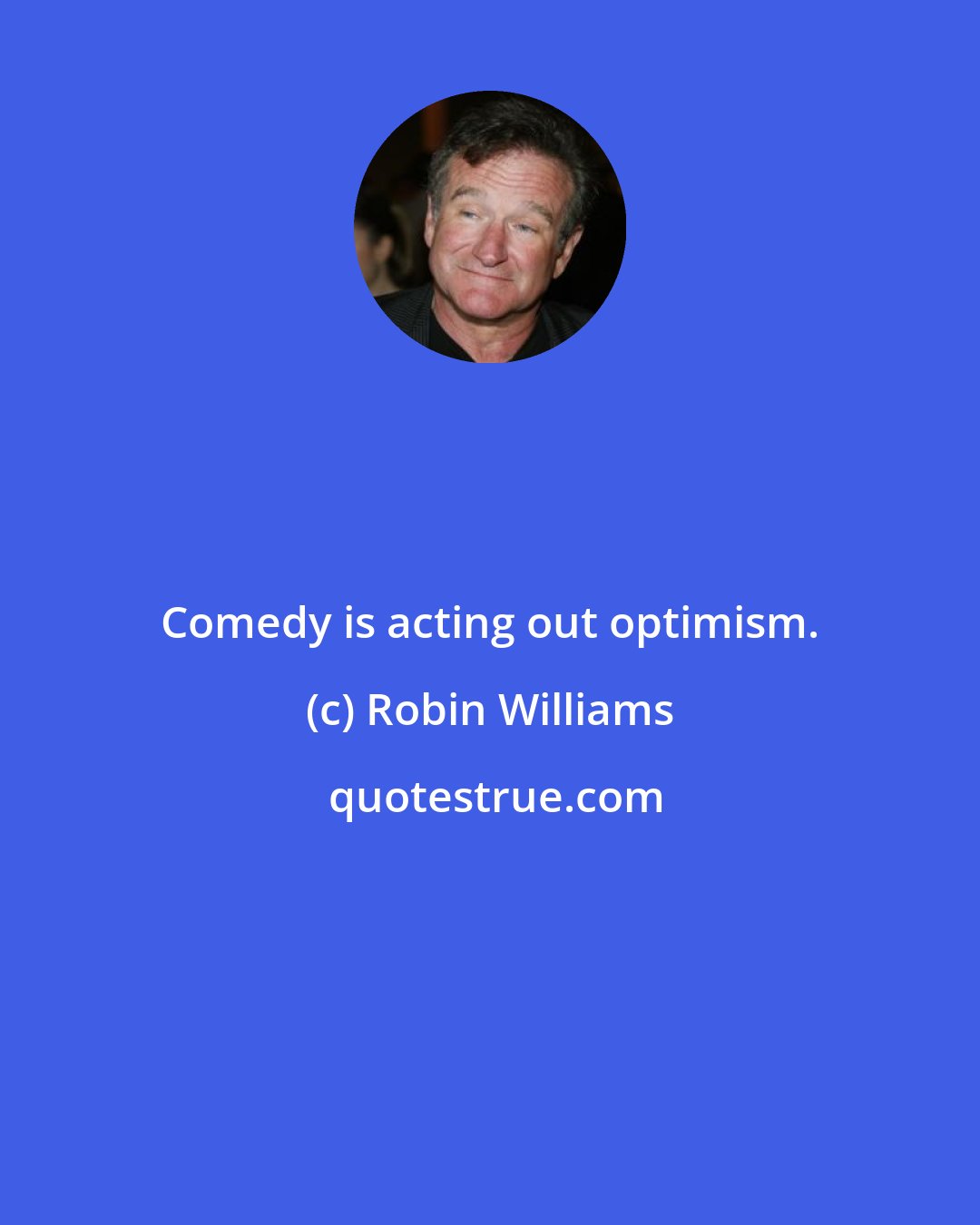 Robin Williams: Comedy is acting out optimism.