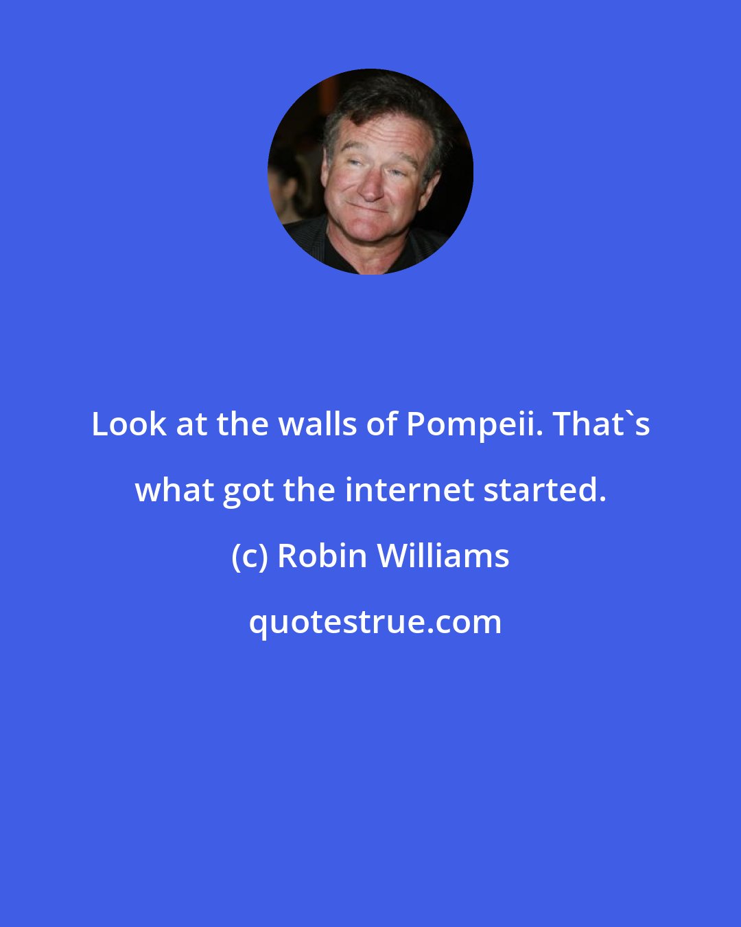 Robin Williams: Look at the walls of Pompeii. That's what got the internet started.