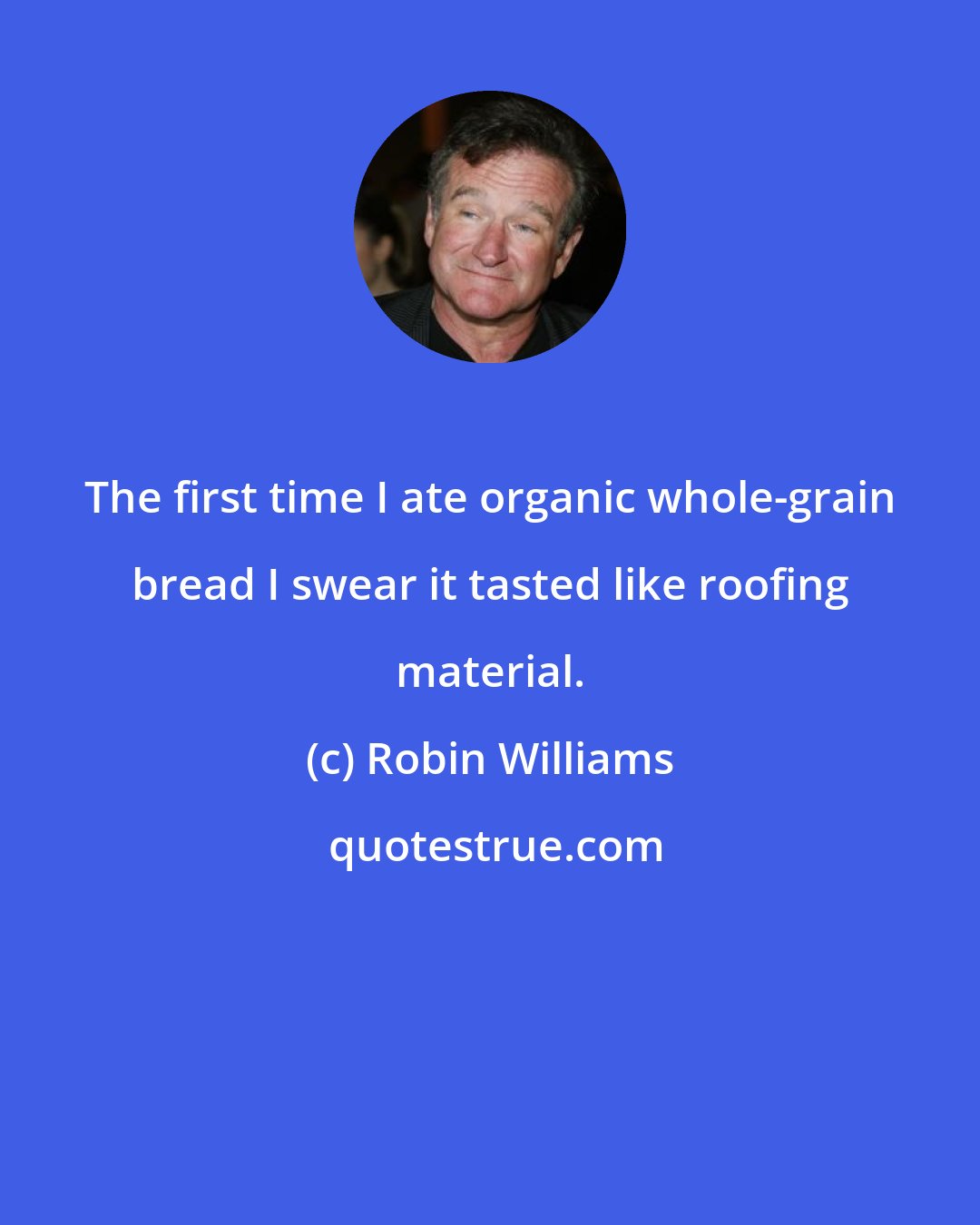 Robin Williams: The first time I ate organic whole-grain bread I swear it tasted like roofing material.