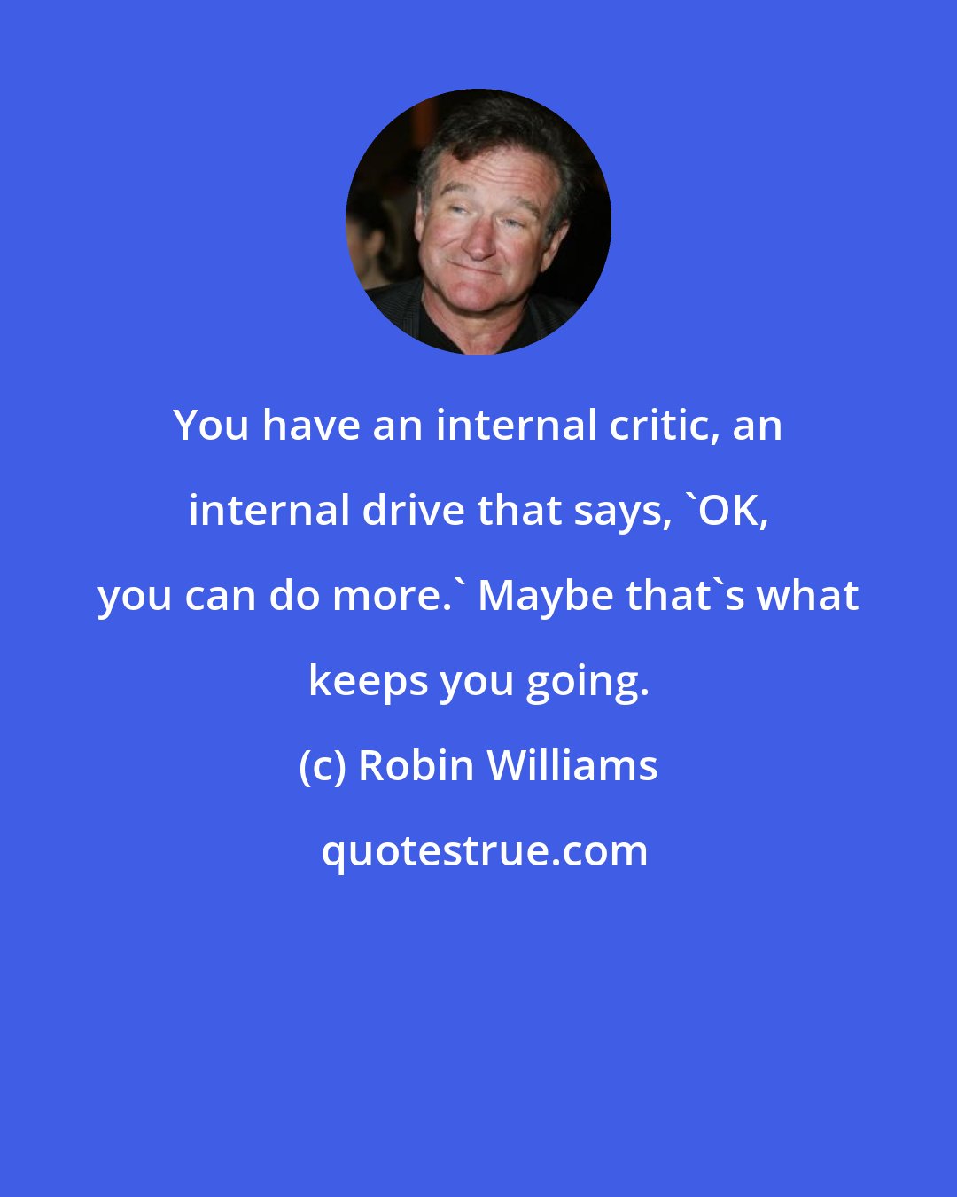 Robin Williams: You have an internal critic, an internal drive that says, 'OK, you can do more.' Maybe that's what keeps you going.