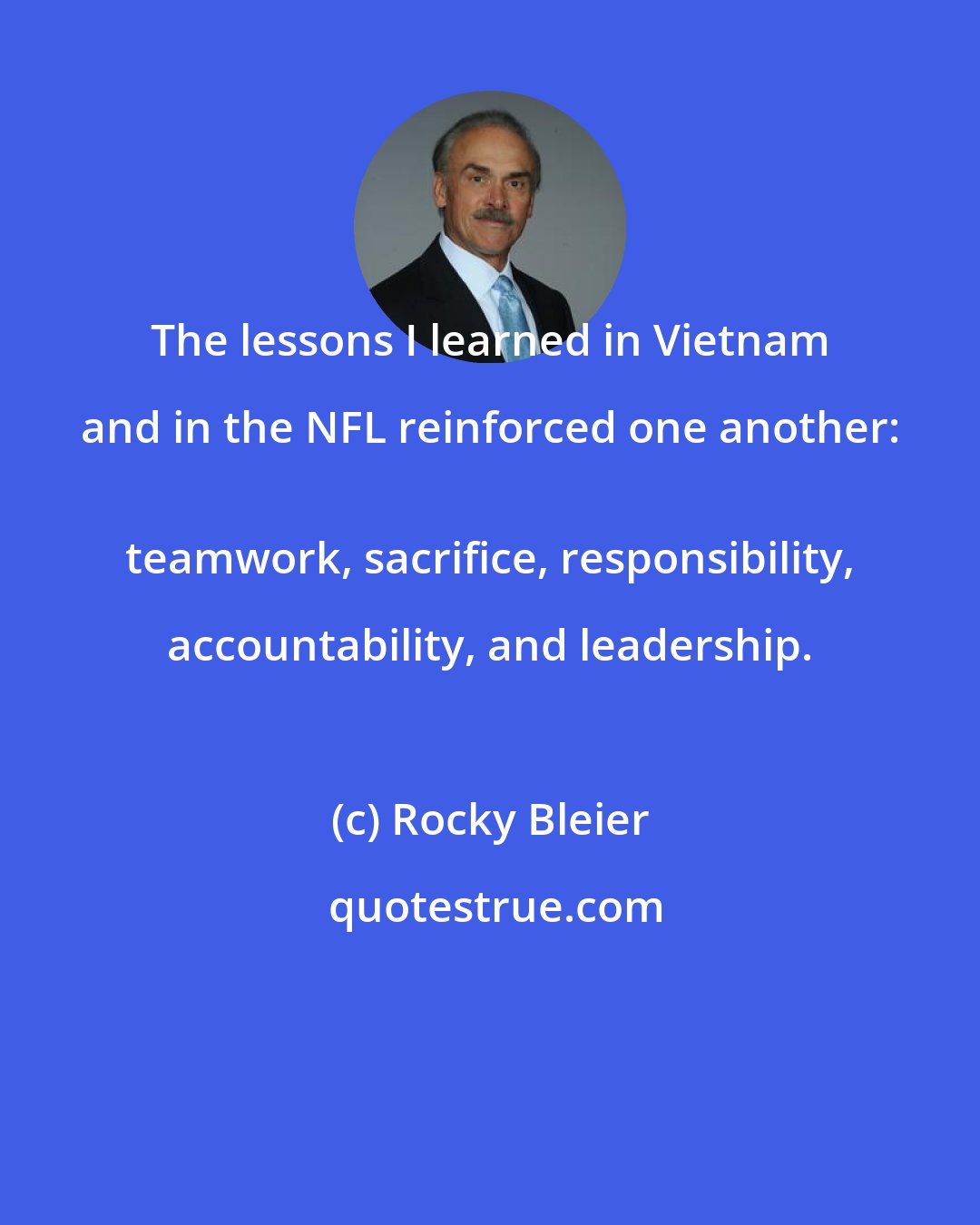 Rocky Bleier: The lessons I learned in Vietnam and in the NFL reinforced one another: 
 teamwork, sacrifice, responsibility, accountability, and leadership.