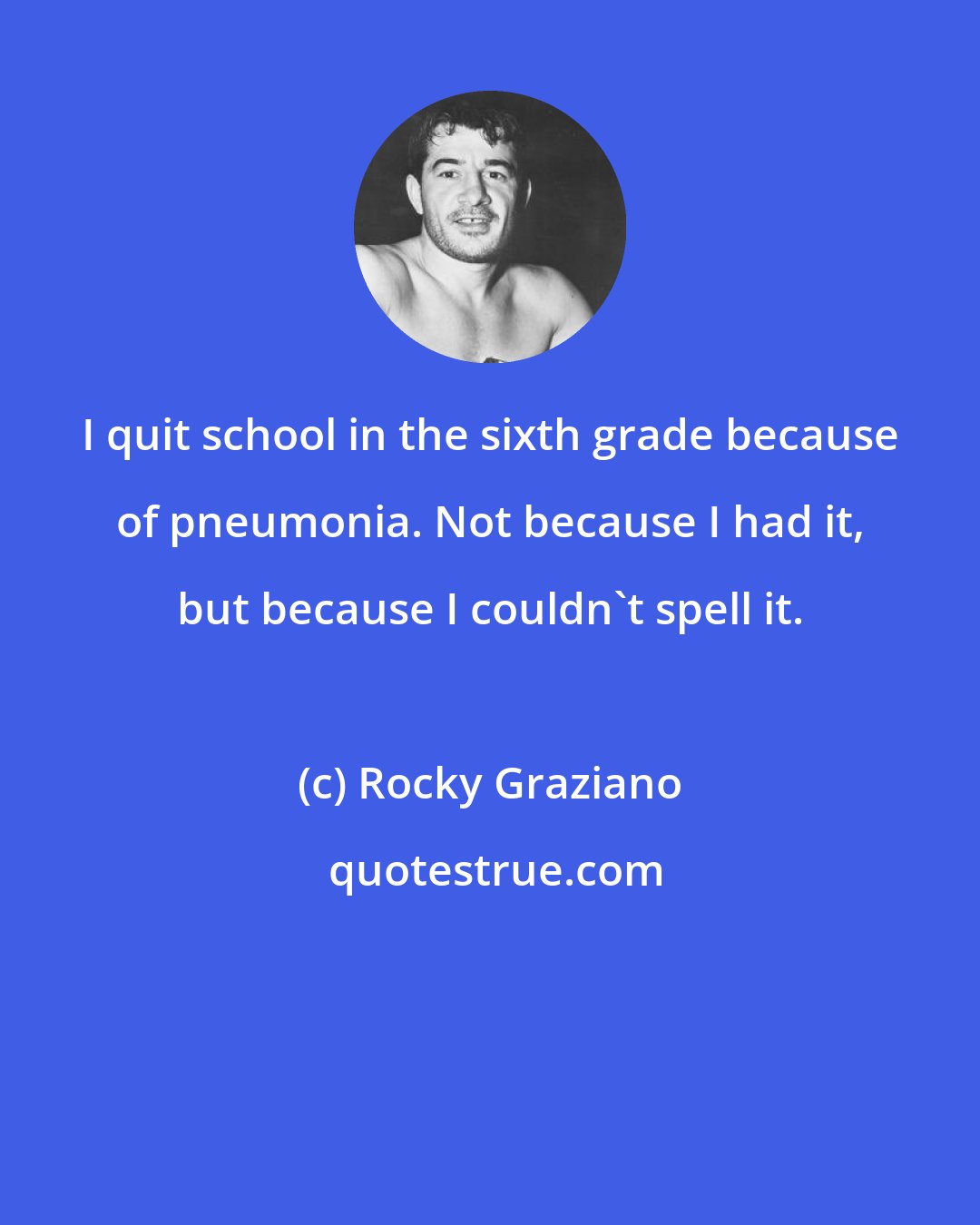 Rocky Graziano: I quit school in the sixth grade because of pneumonia. Not because I had it, but because I couldn't spell it.