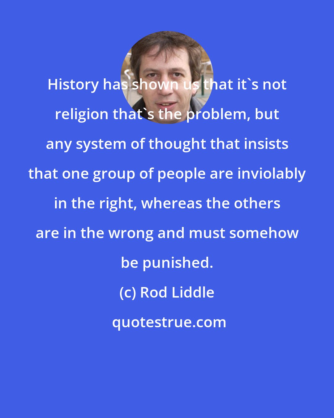 Rod Liddle: History has shown us that it's not religion that's the problem, but any system of thought that insists that one group of people are inviolably in the right, whereas the others are in the wrong and must somehow be punished.