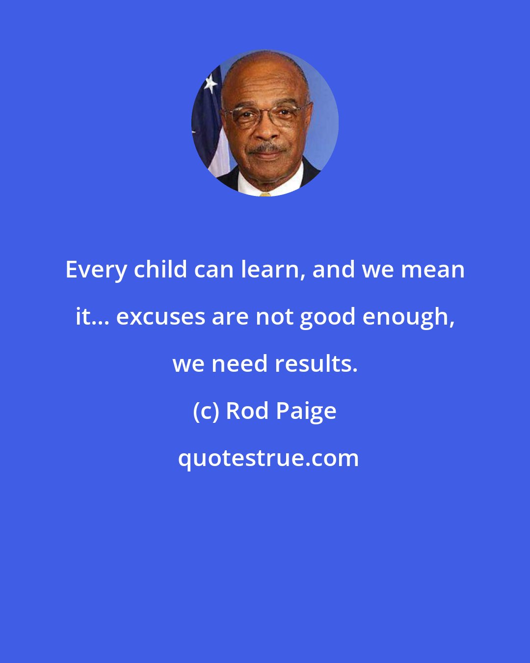 Rod Paige: Every child can learn, and we mean it... excuses are not good enough, we need results.