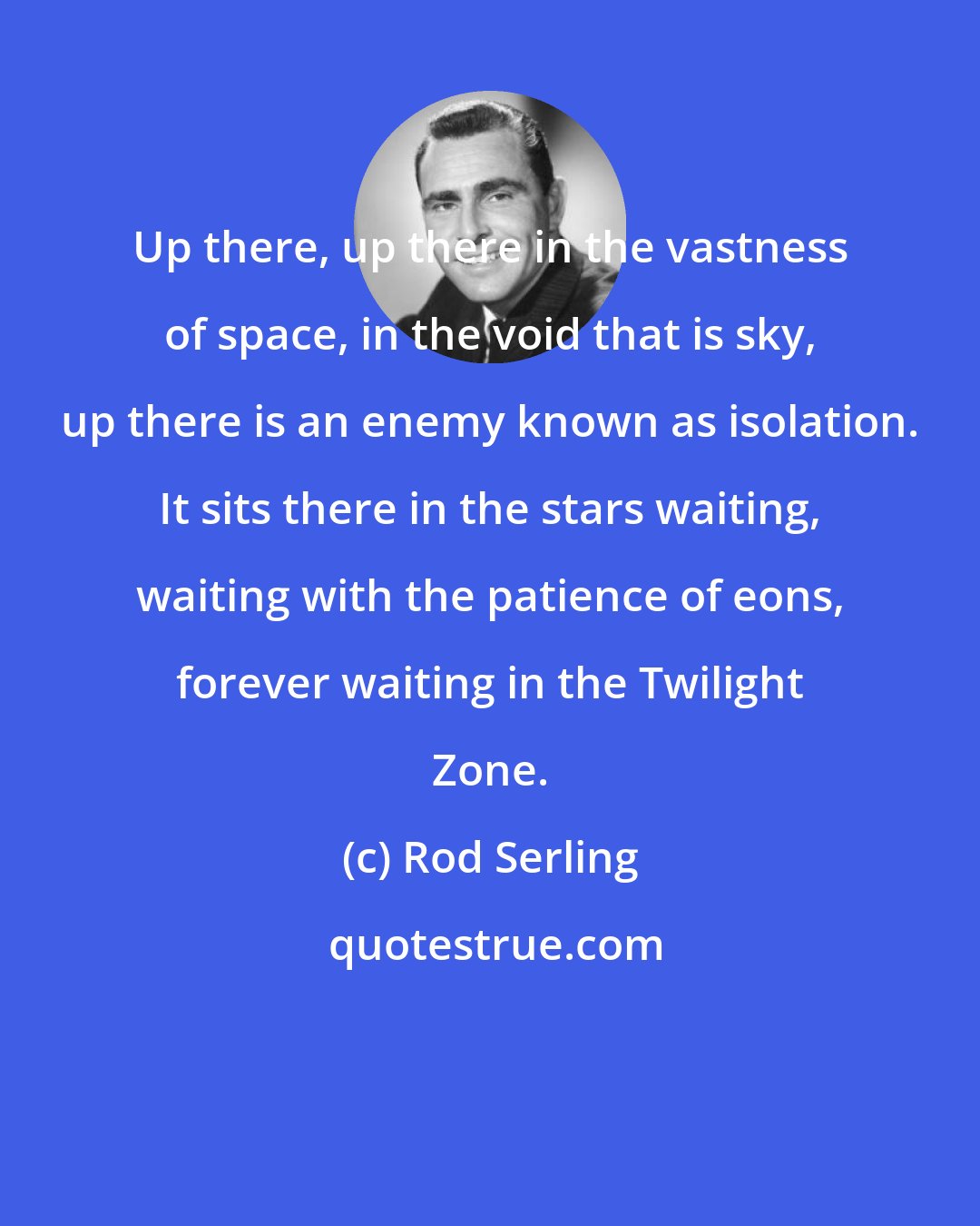 Rod Serling: Up there, up there in the vastness of space, in the void that is sky, up there is an enemy known as isolation. It sits there in the stars waiting, waiting with the patience of eons, forever waiting in the Twilight Zone.