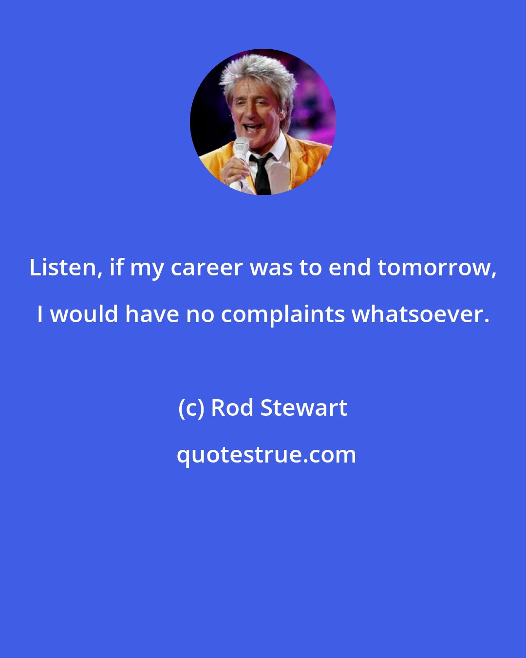 Rod Stewart: Listen, if my career was to end tomorrow, I would have no complaints whatsoever.