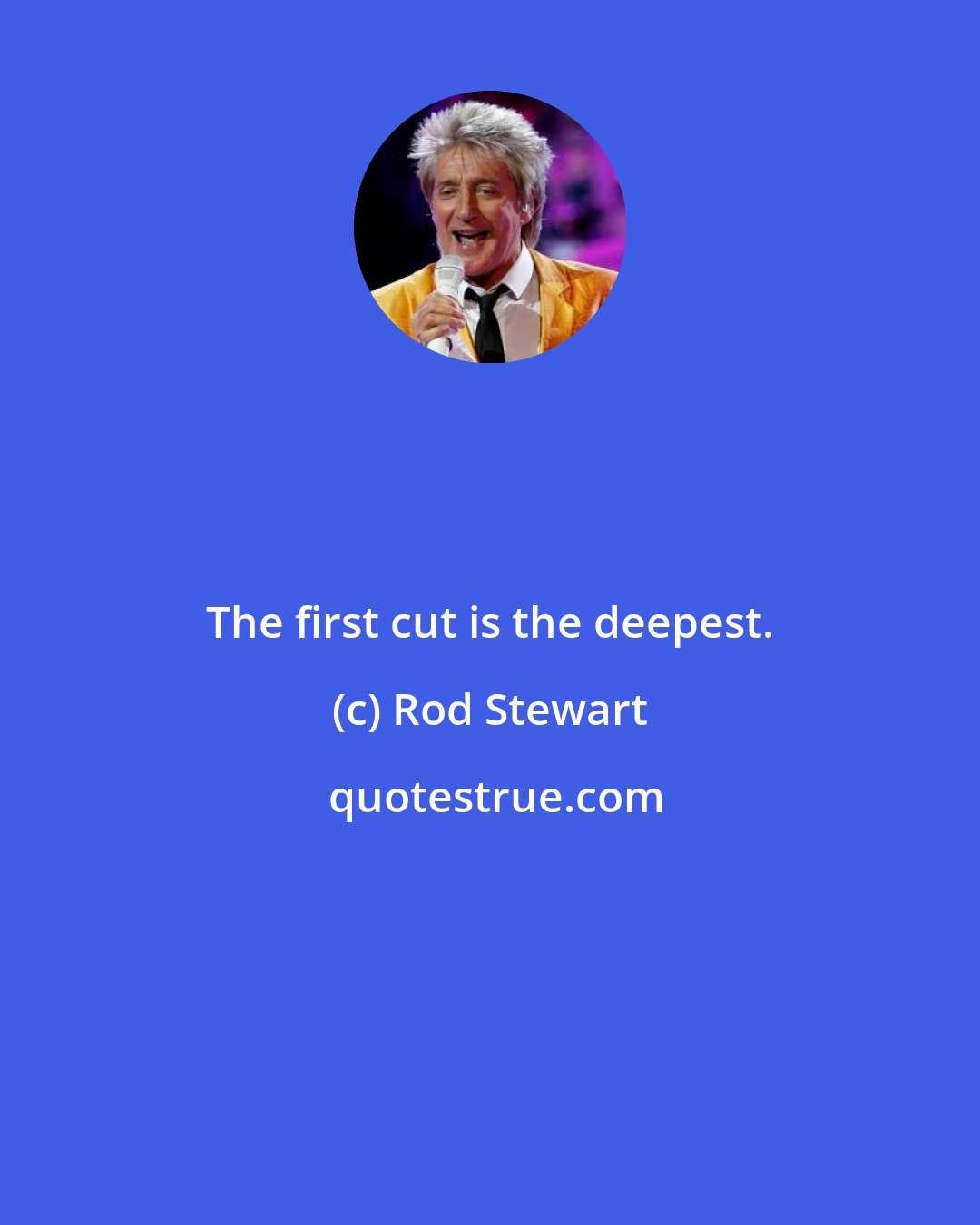 Rod Stewart: The first cut is the deepest.