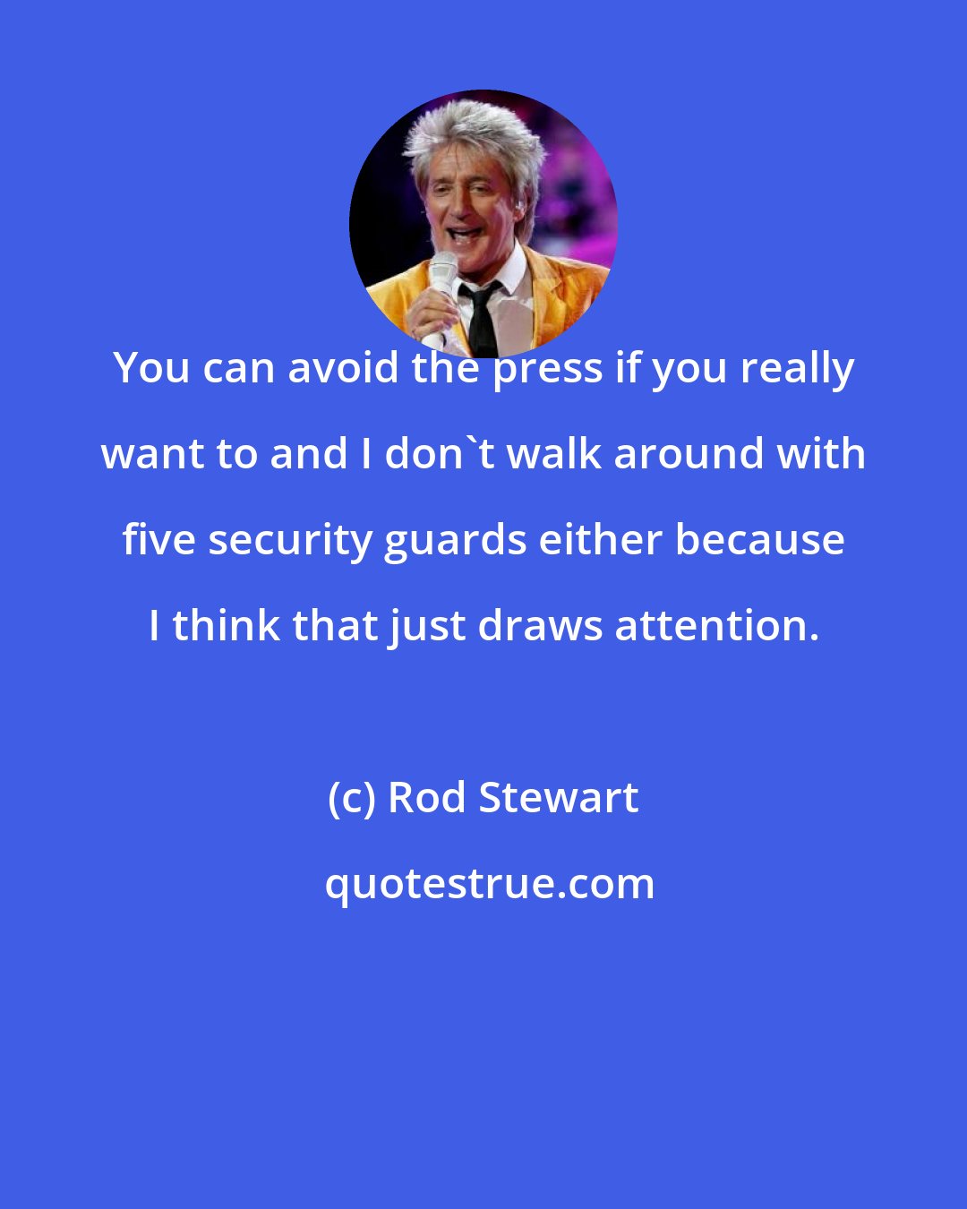 Rod Stewart: You can avoid the press if you really want to and I don't walk around with five security guards either because I think that just draws attention.