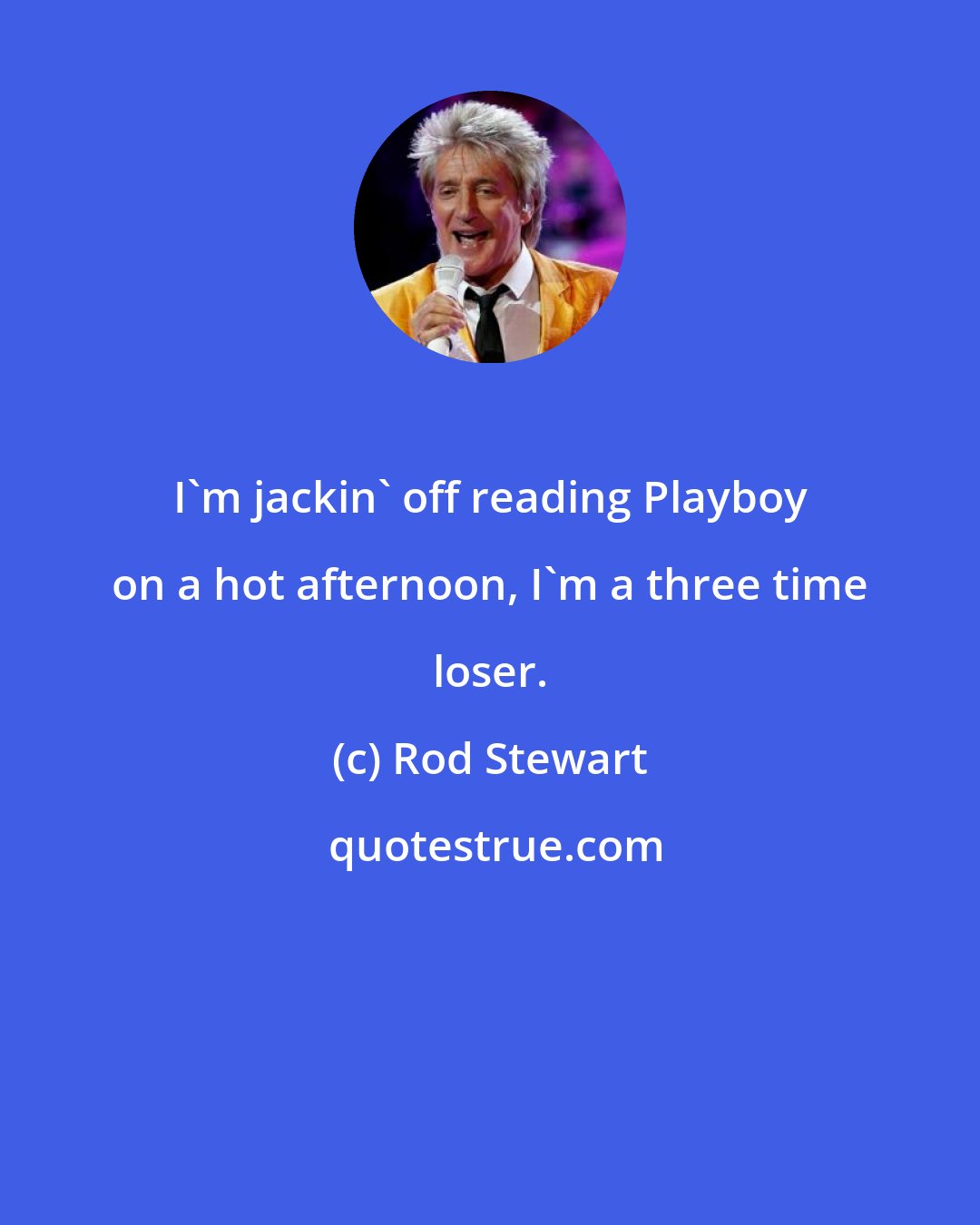 Rod Stewart: I'm jackin' off reading Playboy on a hot afternoon, I'm a three time loser.