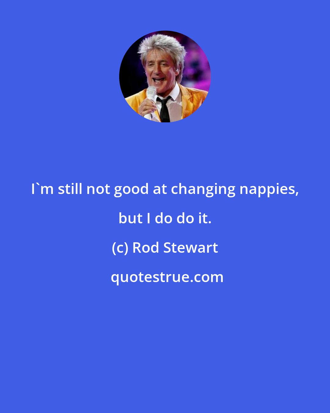 Rod Stewart: I'm still not good at changing nappies, but I do do it.