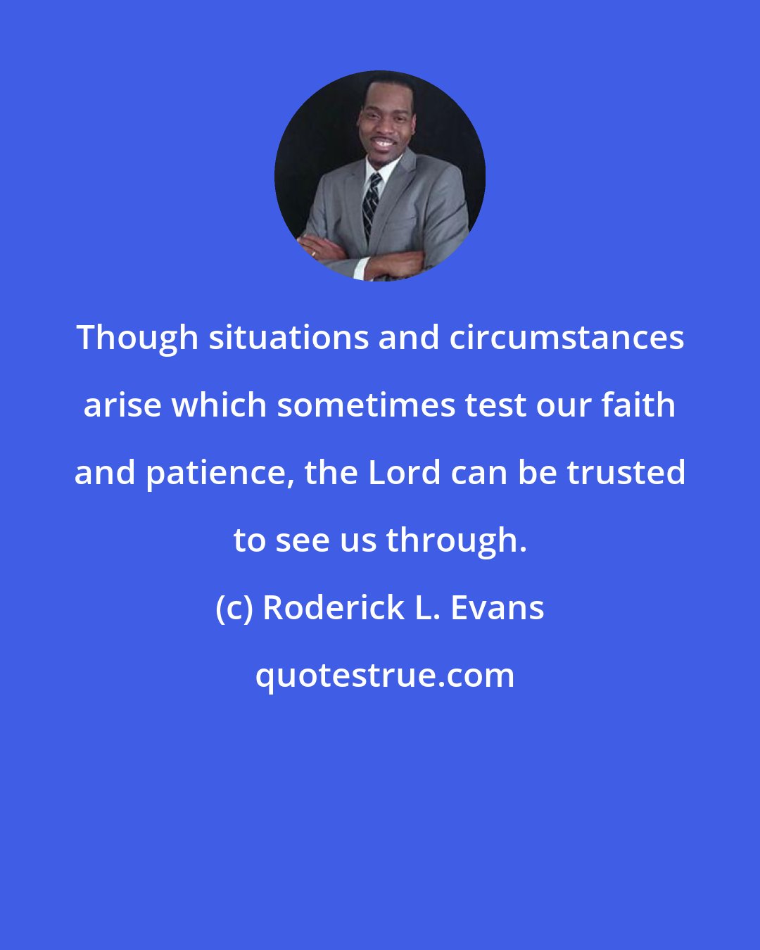 Roderick L. Evans: Though situations and circumstances arise which sometimes test our faith and patience, the Lord can be trusted to see us through.