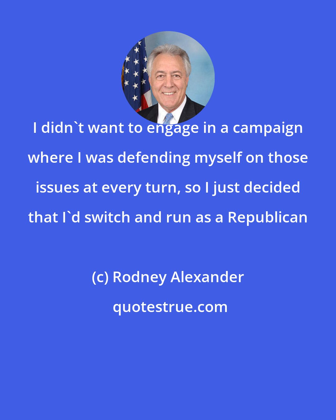 Rodney Alexander: I didn't want to engage in a campaign where I was defending myself on those issues at every turn, so I just decided that I'd switch and run as a Republican