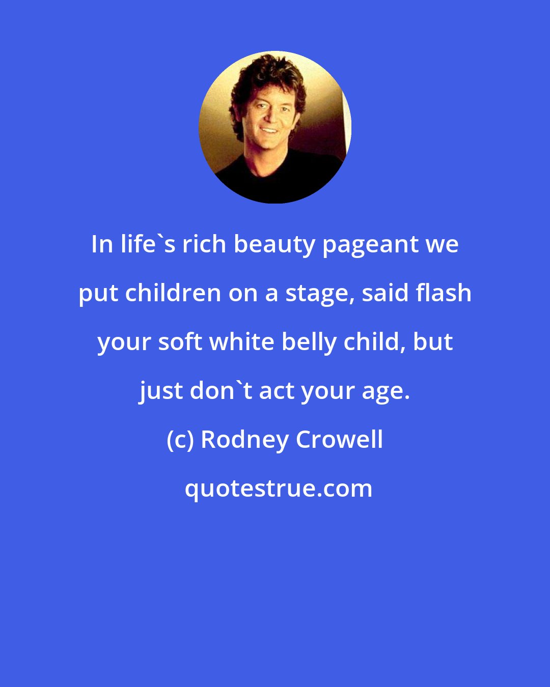 Rodney Crowell: In life's rich beauty pageant we put children on a stage, said flash your soft white belly child, but just don't act your age.