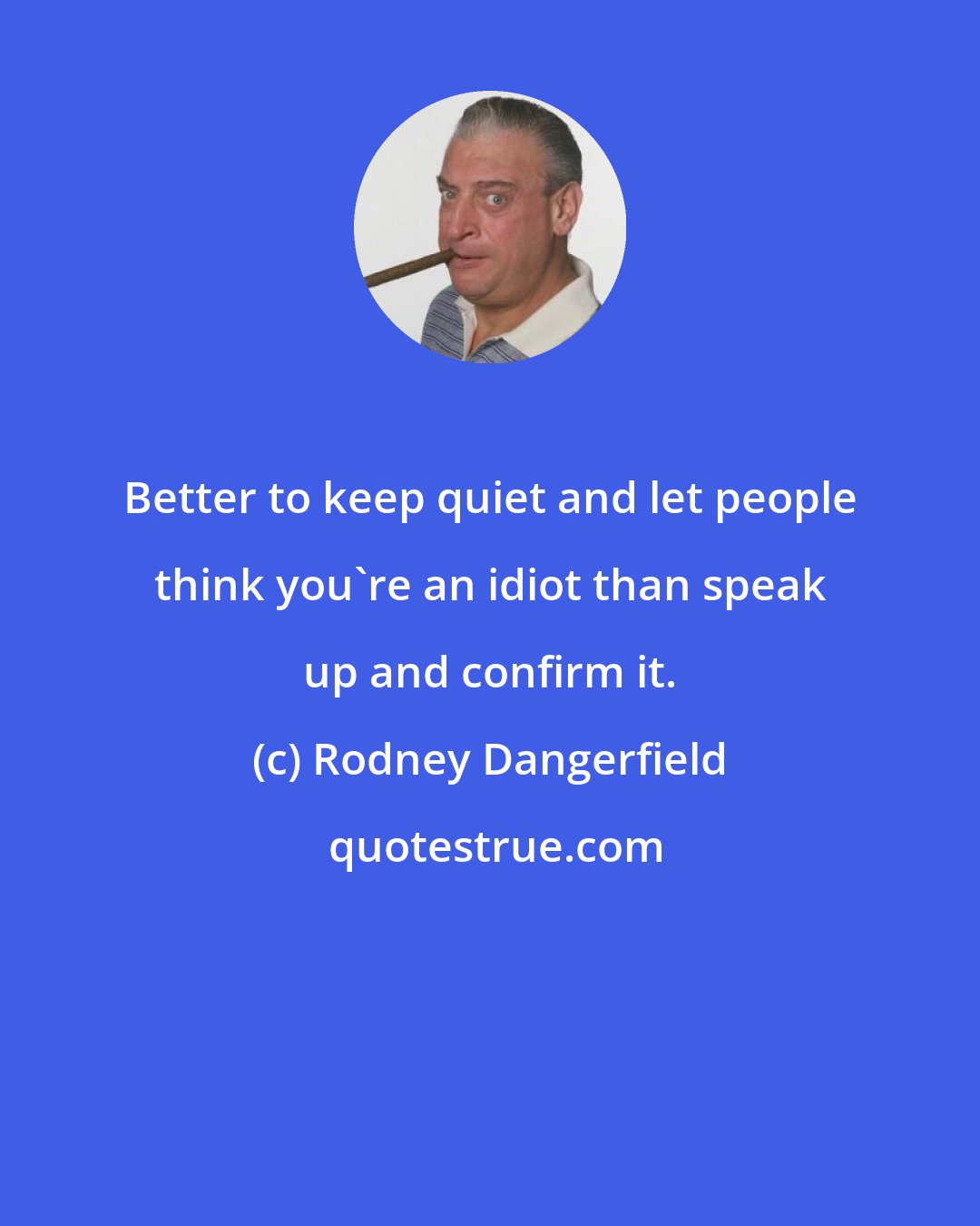 Rodney Dangerfield: Better to keep quiet and let people think you're an idiot than speak up and confirm it.