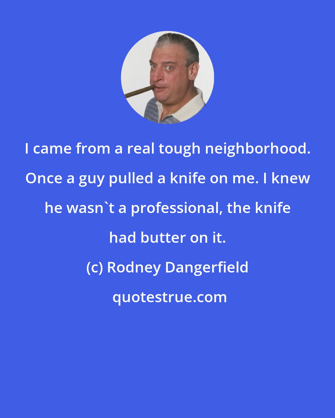 Rodney Dangerfield: I came from a real tough neighborhood. Once a guy pulled a knife on me. I knew he wasn't a professional, the knife had butter on it.