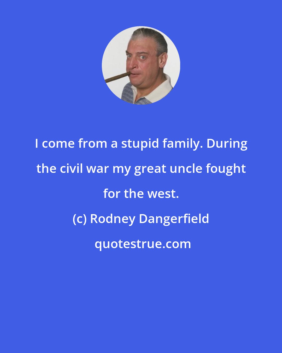 Rodney Dangerfield: I come from a stupid family. During the civil war my great uncle fought for the west.