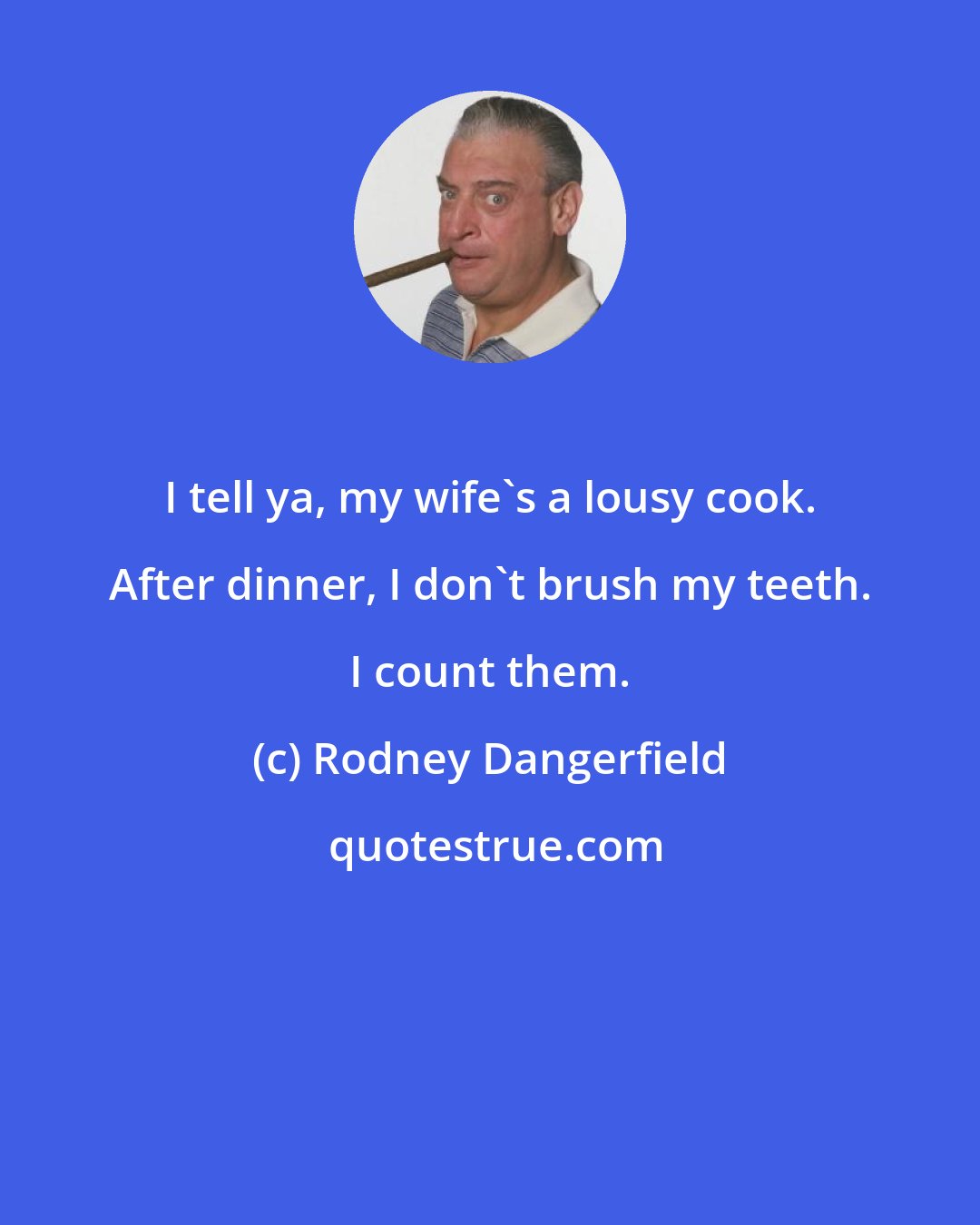 Rodney Dangerfield: I tell ya, my wife's a lousy cook. After dinner, I don't brush my teeth. I count them.