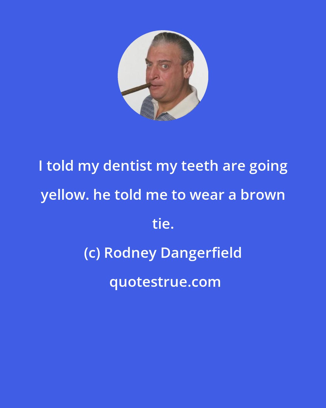 Rodney Dangerfield: I told my dentist my teeth are going yellow. he told me to wear a brown tie.