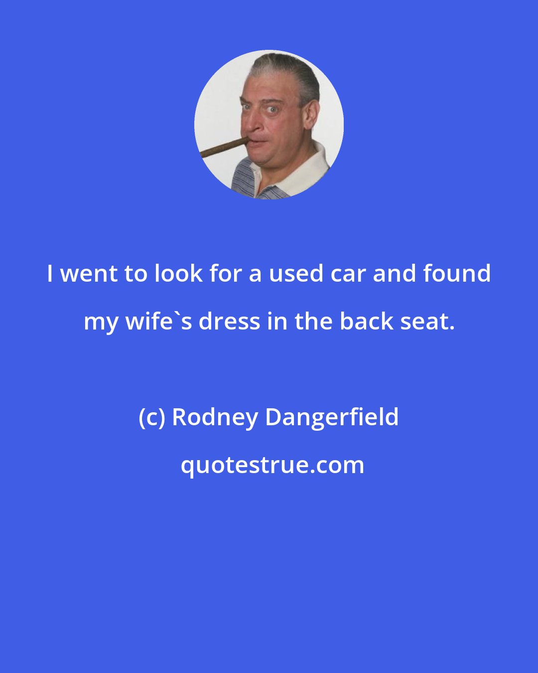 Rodney Dangerfield: I went to look for a used car and found my wife's dress in the back seat.