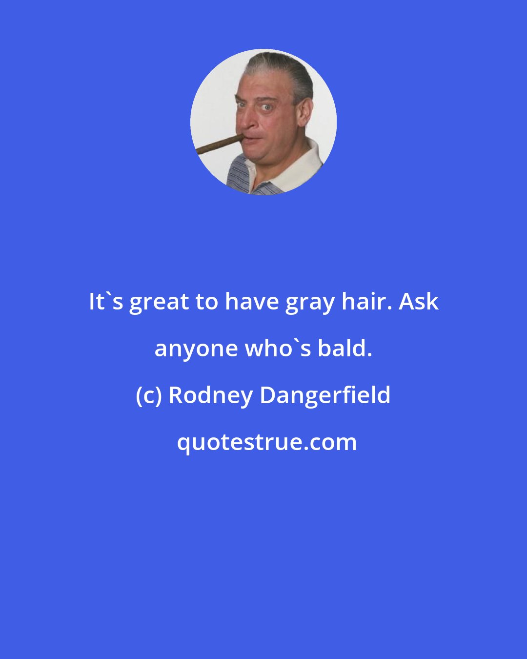 Rodney Dangerfield: It's great to have gray hair. Ask anyone who's bald.