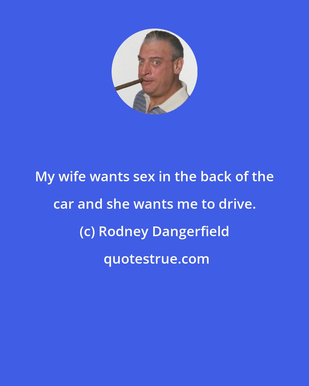 Rodney Dangerfield: My wife wants sex in the back of the car and she wants me to drive.