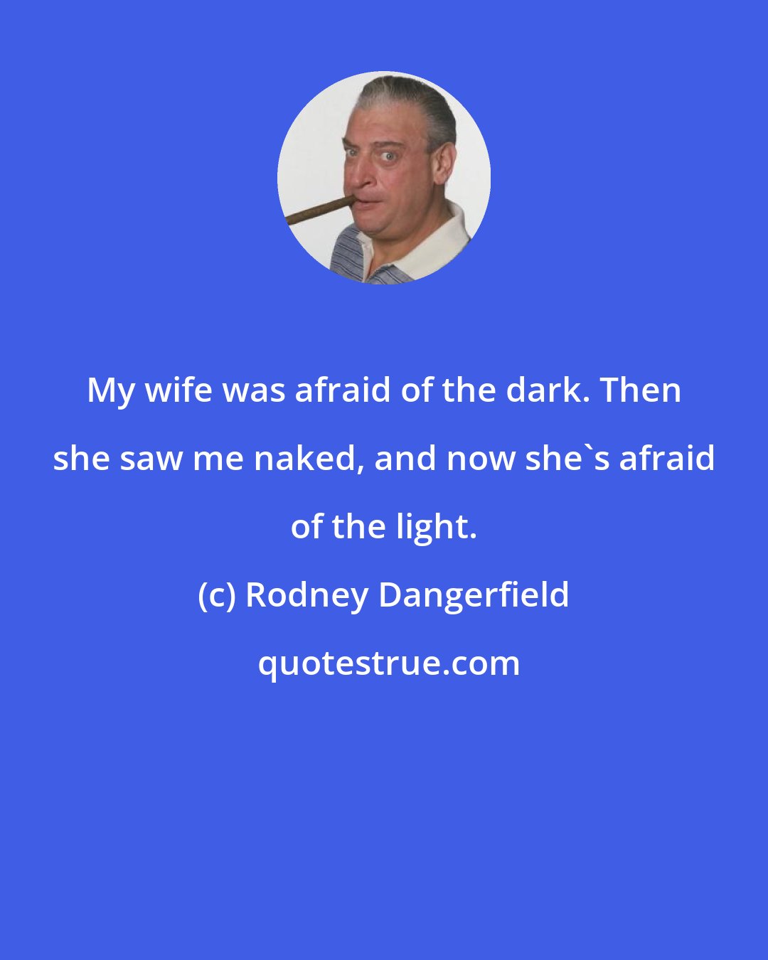 Rodney Dangerfield: My wife was afraid of the dark. Then she saw me naked, and now she's afraid of the light.