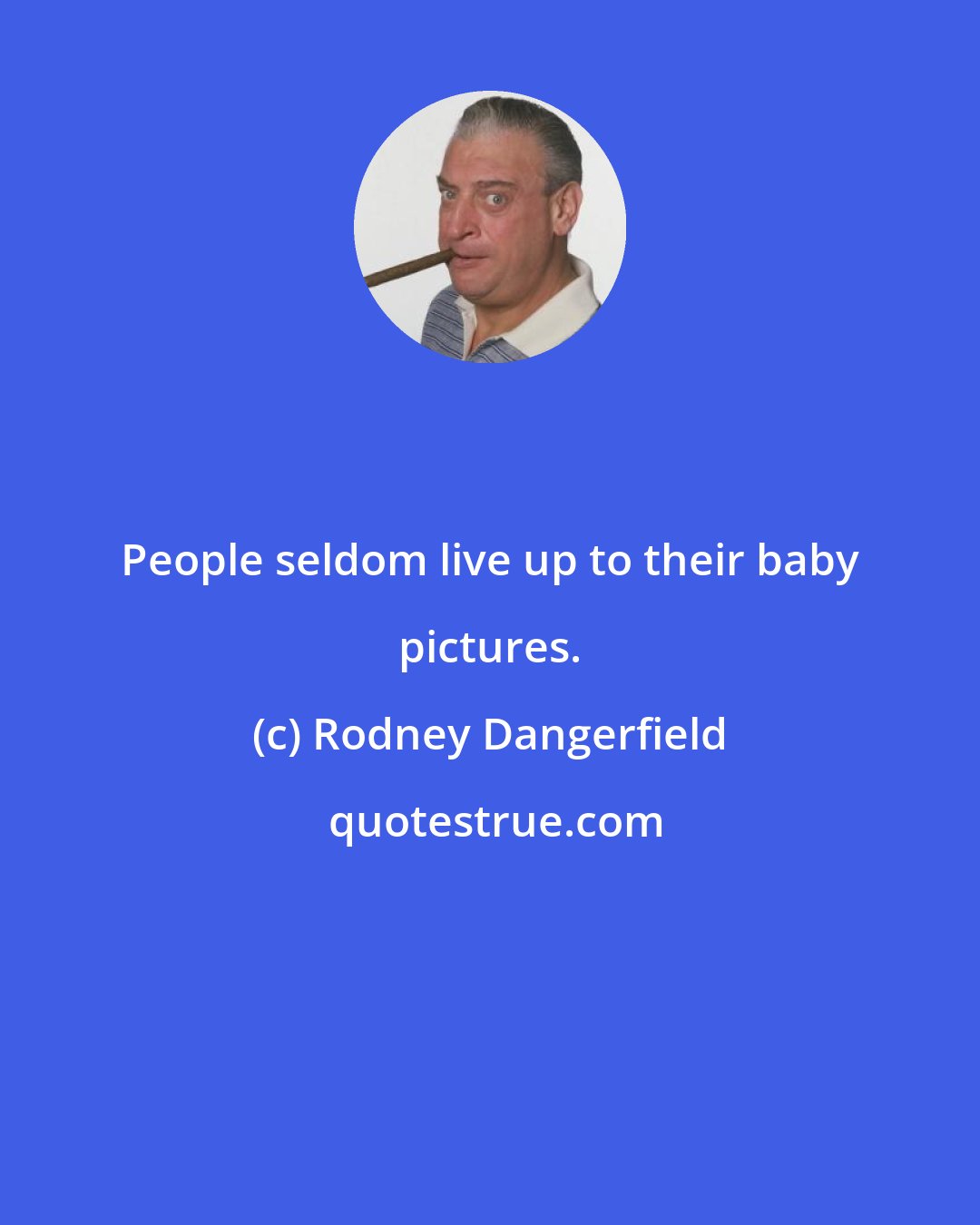 Rodney Dangerfield: People seldom live up to their baby pictures.