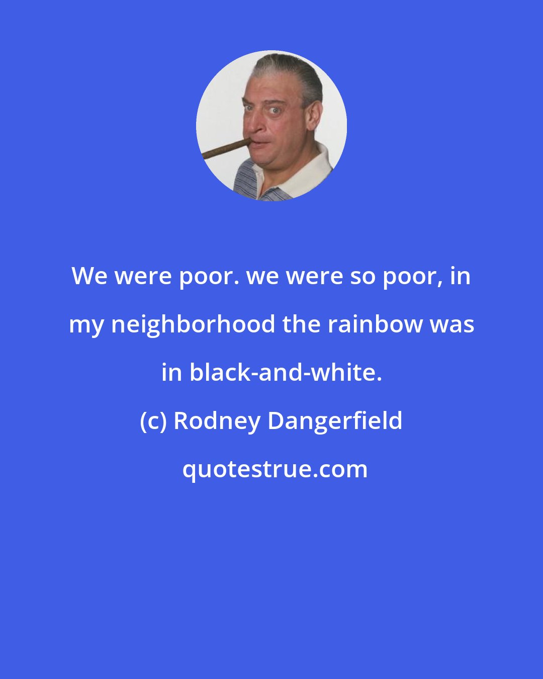 Rodney Dangerfield: We were poor. we were so poor, in my neighborhood the rainbow was in black-and-white.